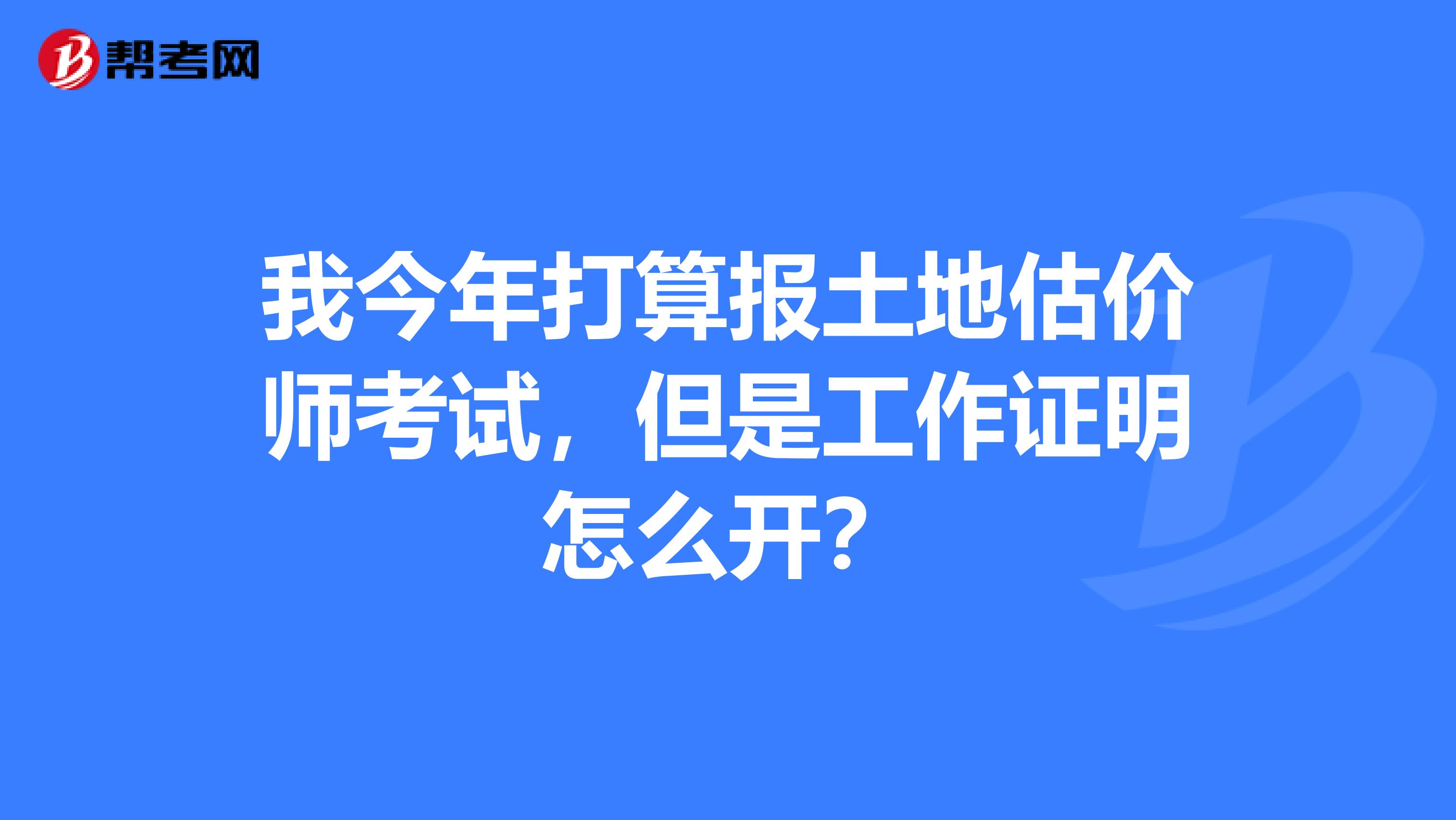 我今年打算報土地估價師考試，但是工作證明怎么開？