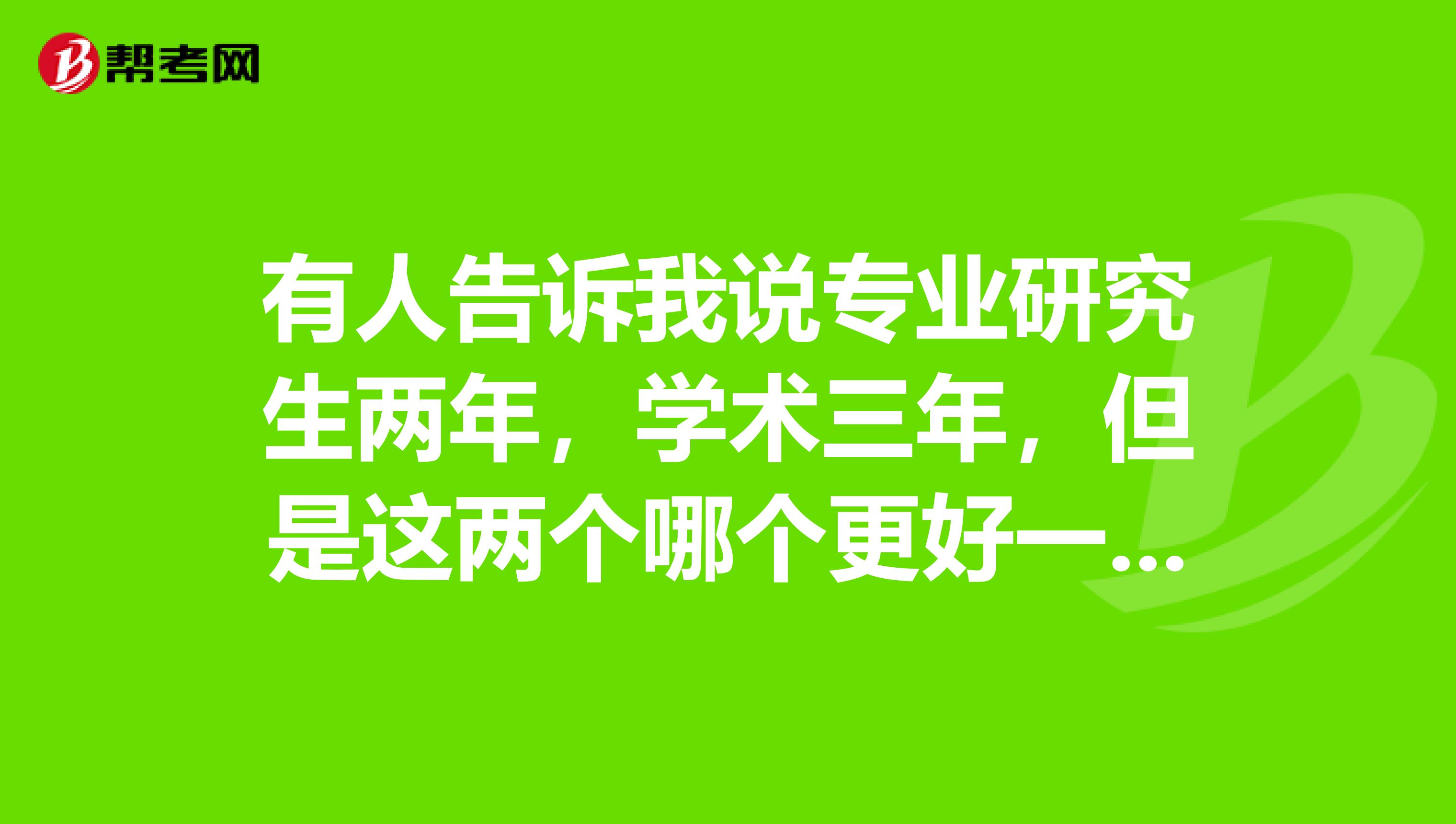 有人告诉我说专业研究生两年,学术三年,但是这两个哪个更好一些呢?