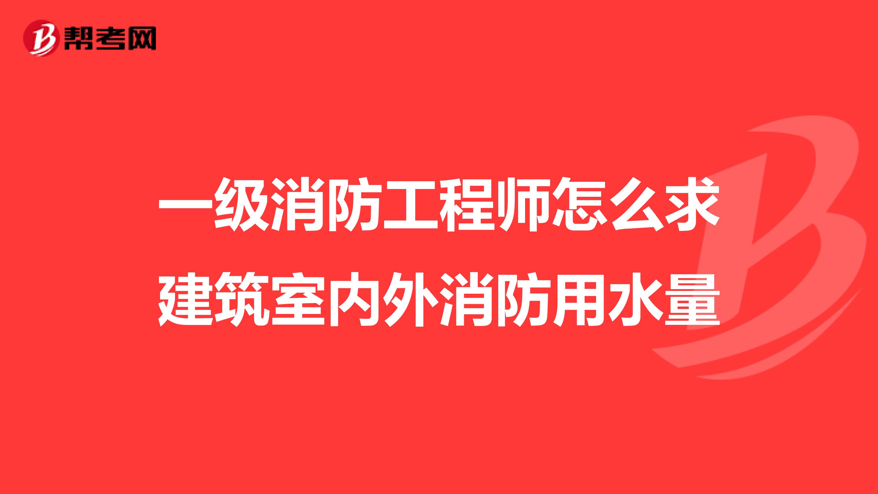 一级消防工程师怎么求建筑室内外消防用水量