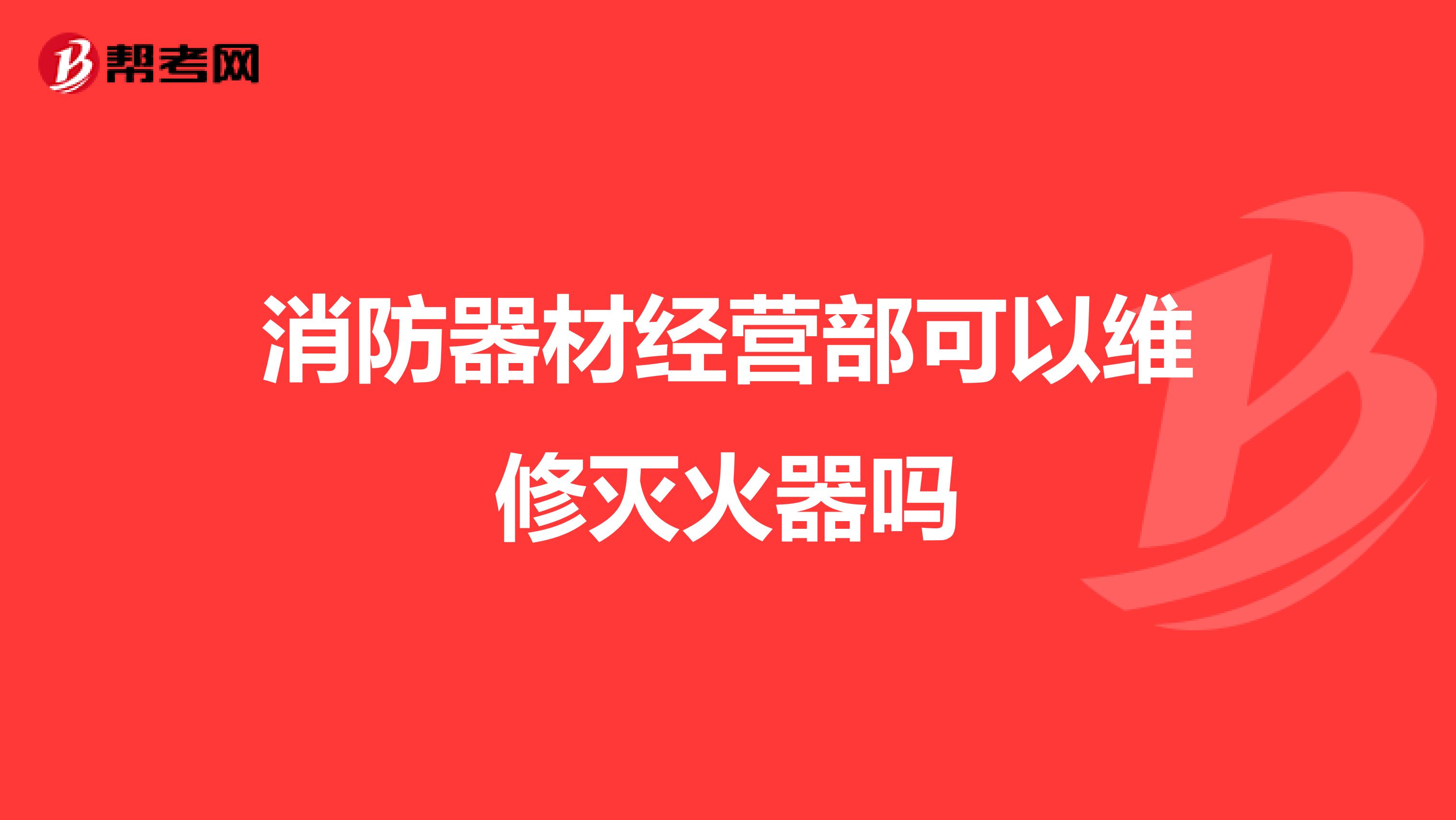消防器材经营部可以维修灭火器吗