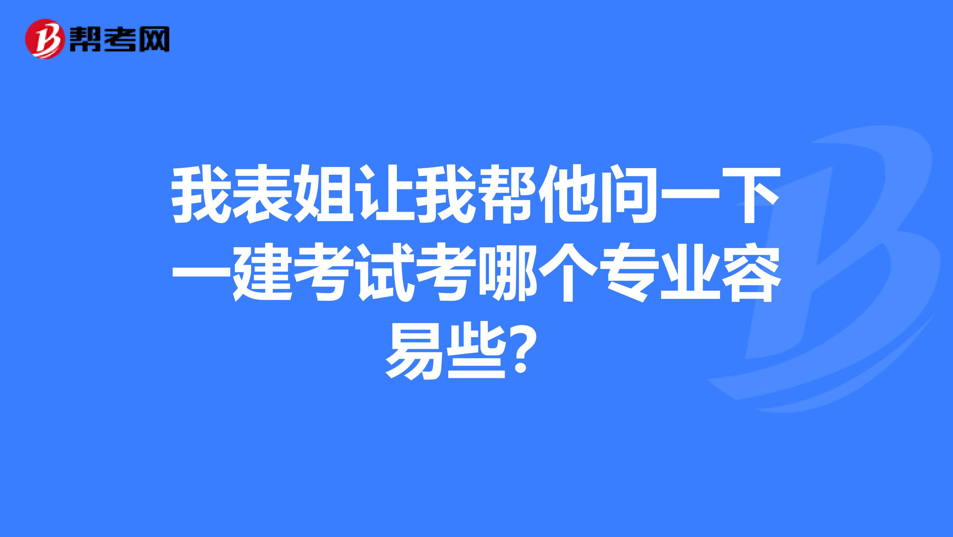我表姐让我帮他问一下一建考试考哪个专业容易些？
