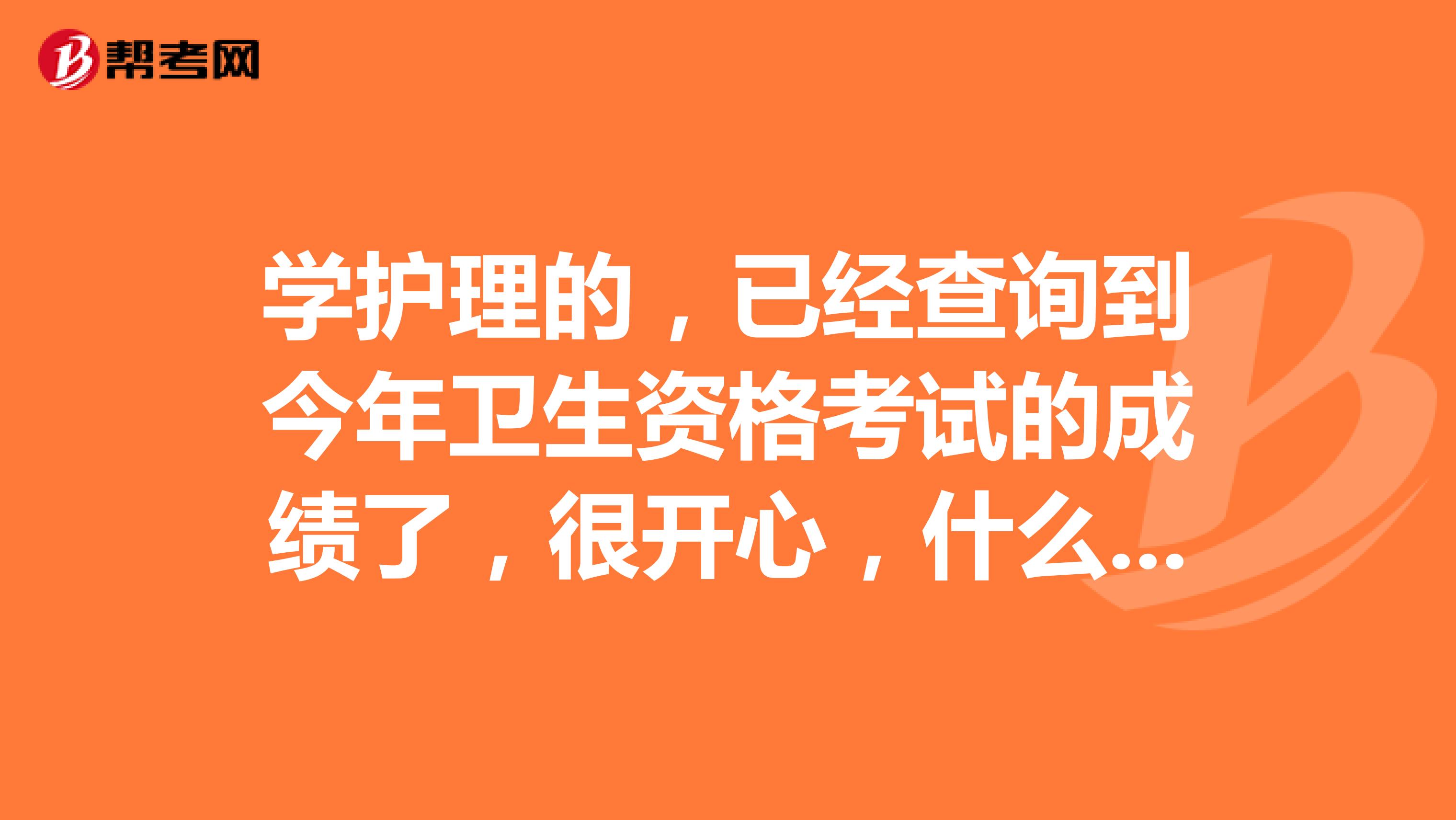 學(xué)護(hù)理的，已經(jīng)查詢到今年衛(wèi)生資格考試的成績了，很開心，什么時(shí)候可以打印成績單呀？