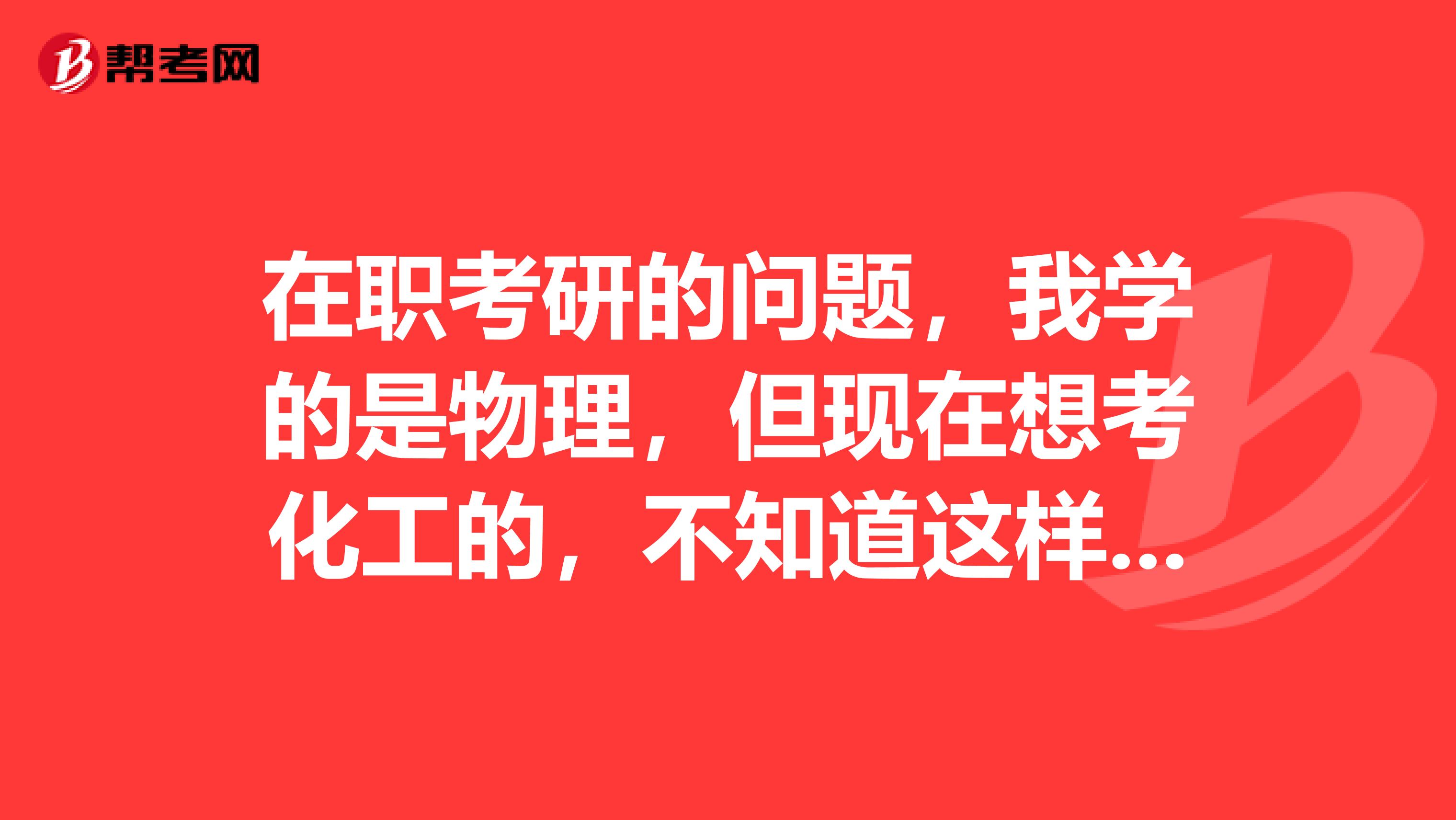 在职考研的问题,我学的是物理,但现在想考化工的,不知道这样的话,需要考些什么?