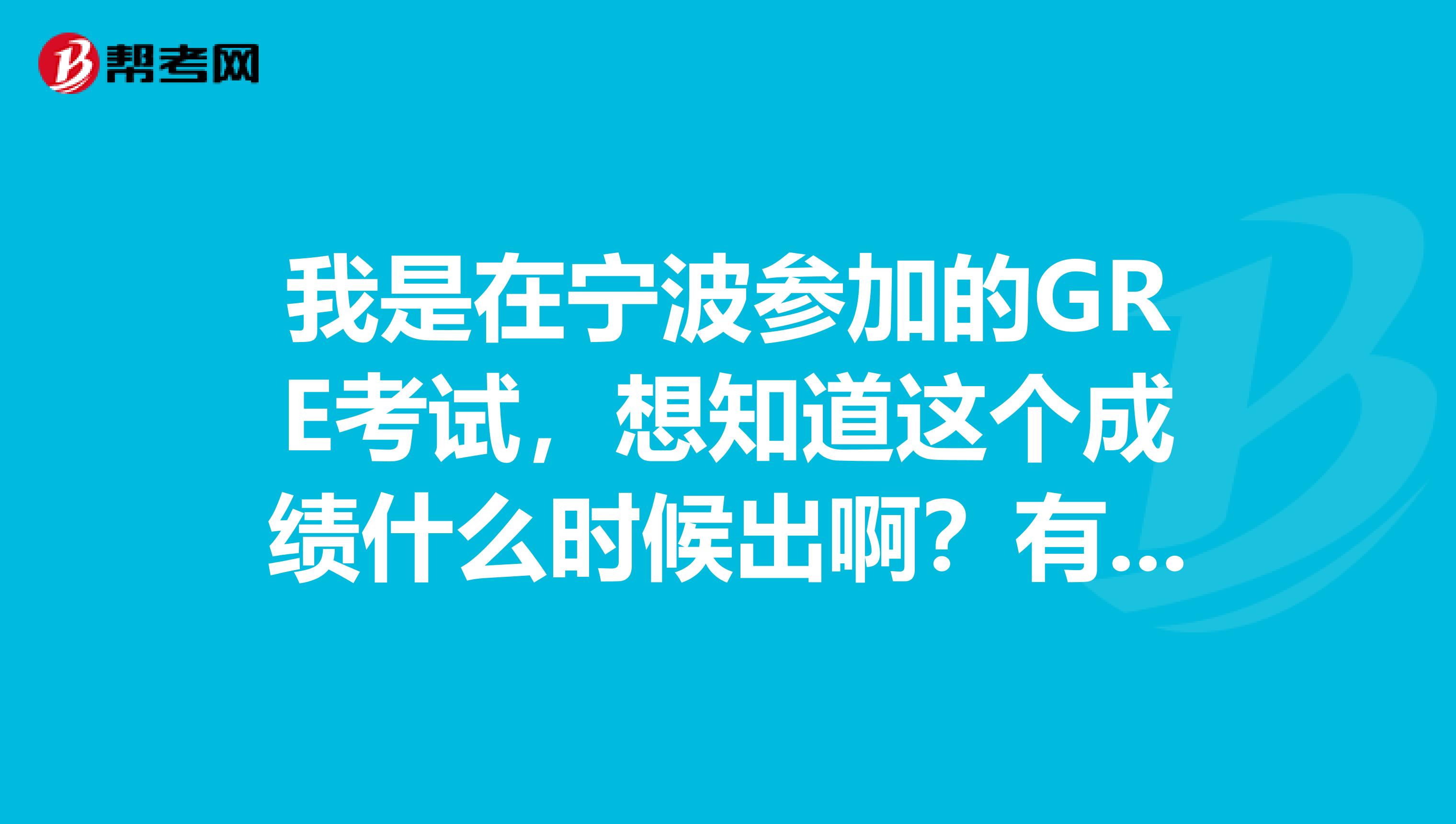 我是在宁波参加的GRE考试,想知道这个成绩什么时候出啊?有人可以告诉我一下么