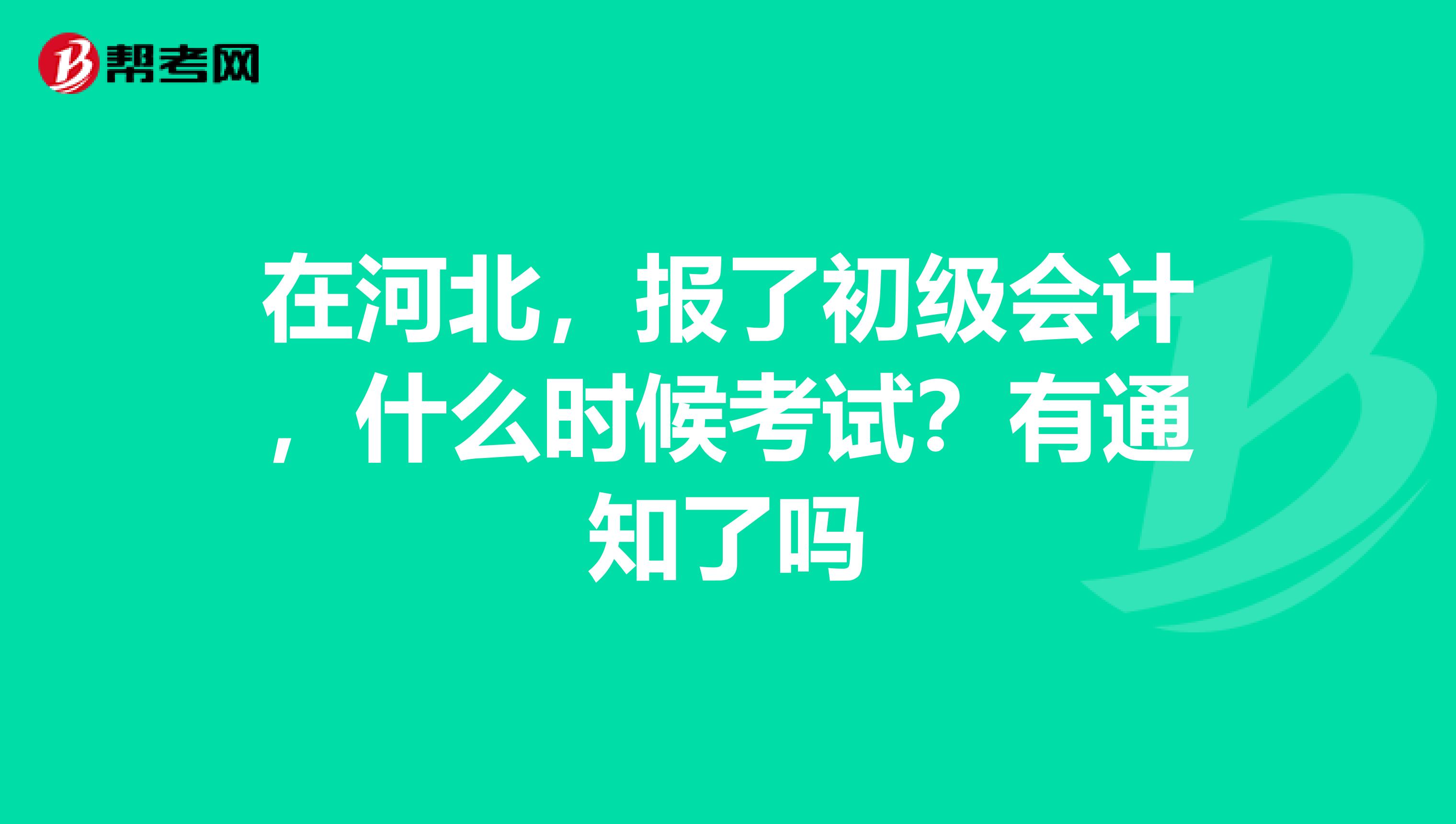 在河北,报了初级会计,什么时候考试?有通知了吗