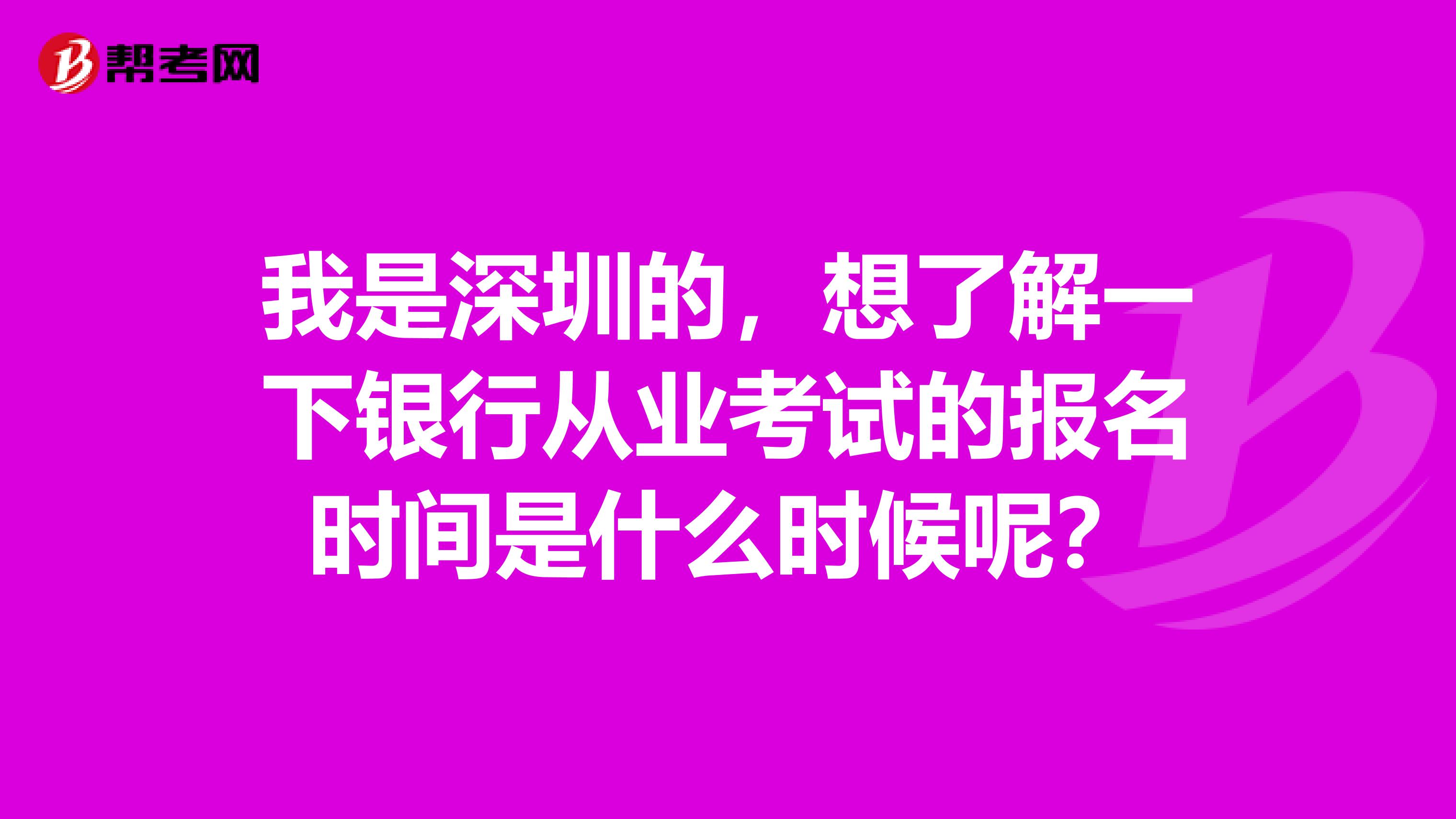 我是深圳的，想了解一下银行从业考试的报名时间是什么时候呢？