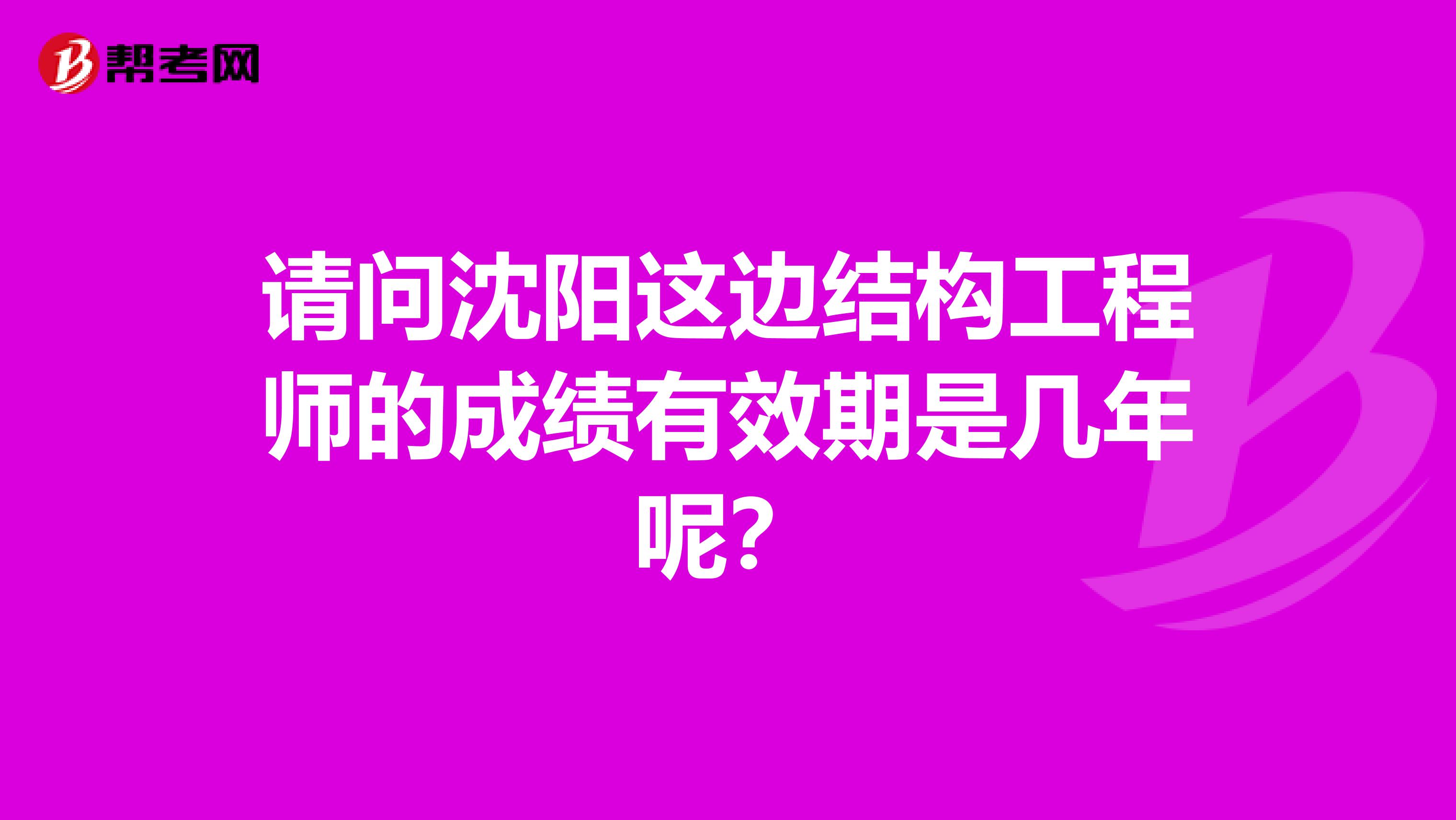 请问沈阳这边结构工程师的成绩有效期是几年呢?