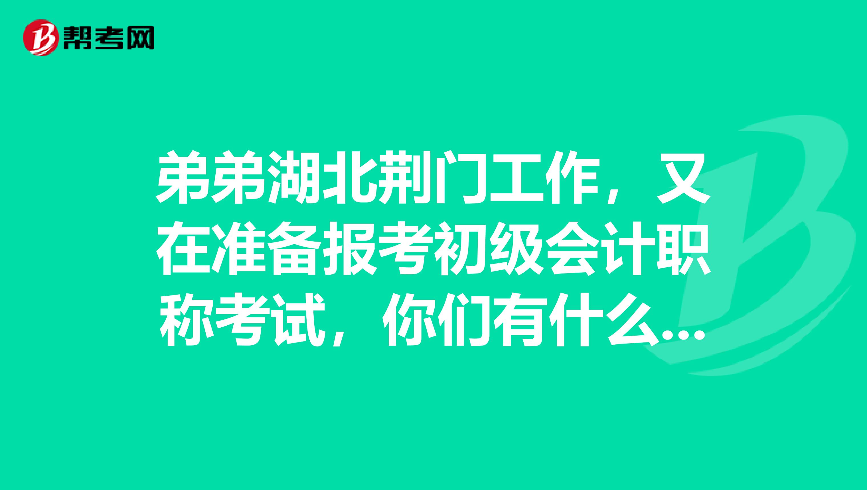弟弟湖北荆门工作，又在准备报考初级会计职称考试，你们有什么好的技巧吗？
