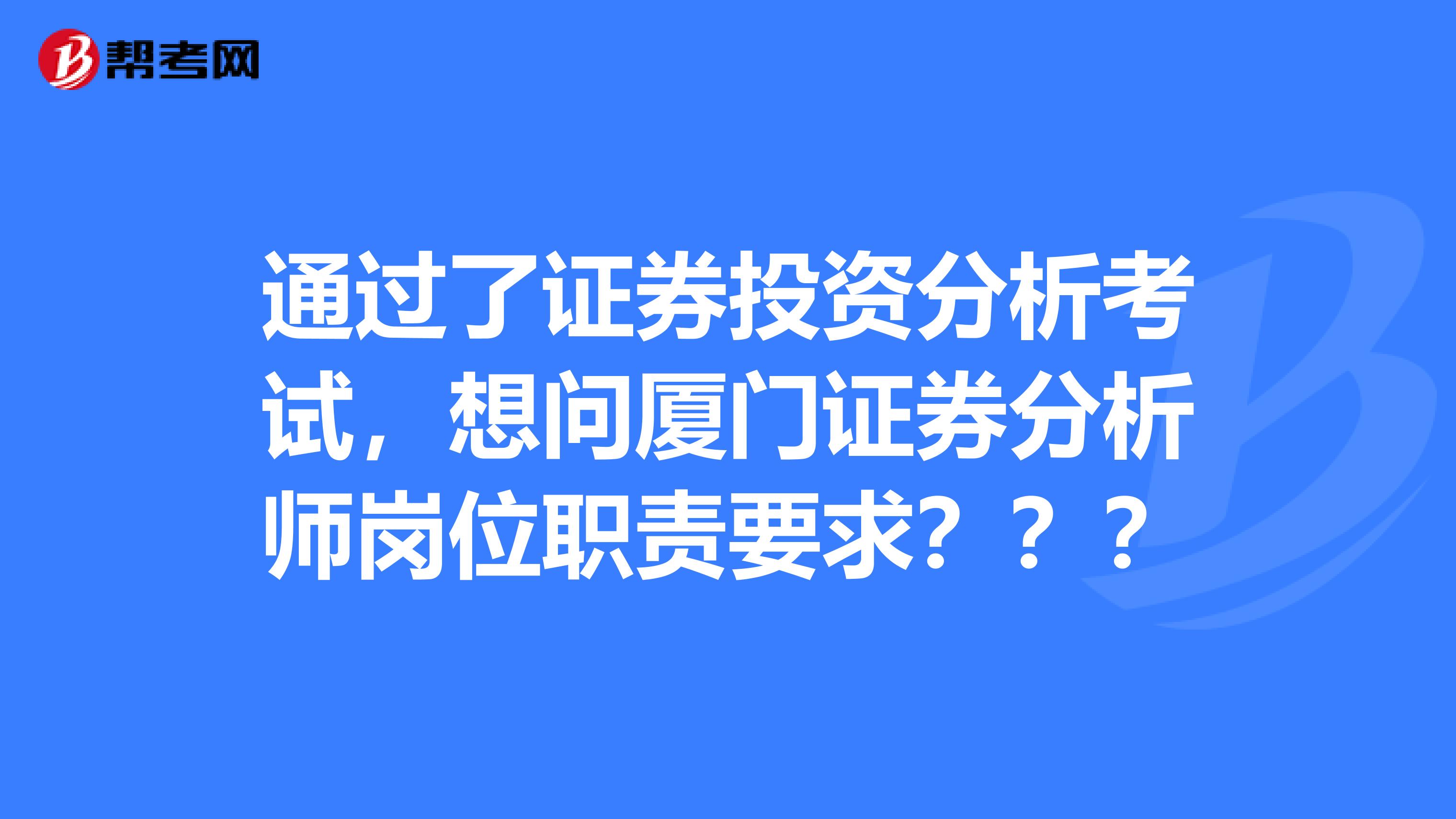 通过了证券投资分析考试,想问厦门证券分析师岗位职责要求???