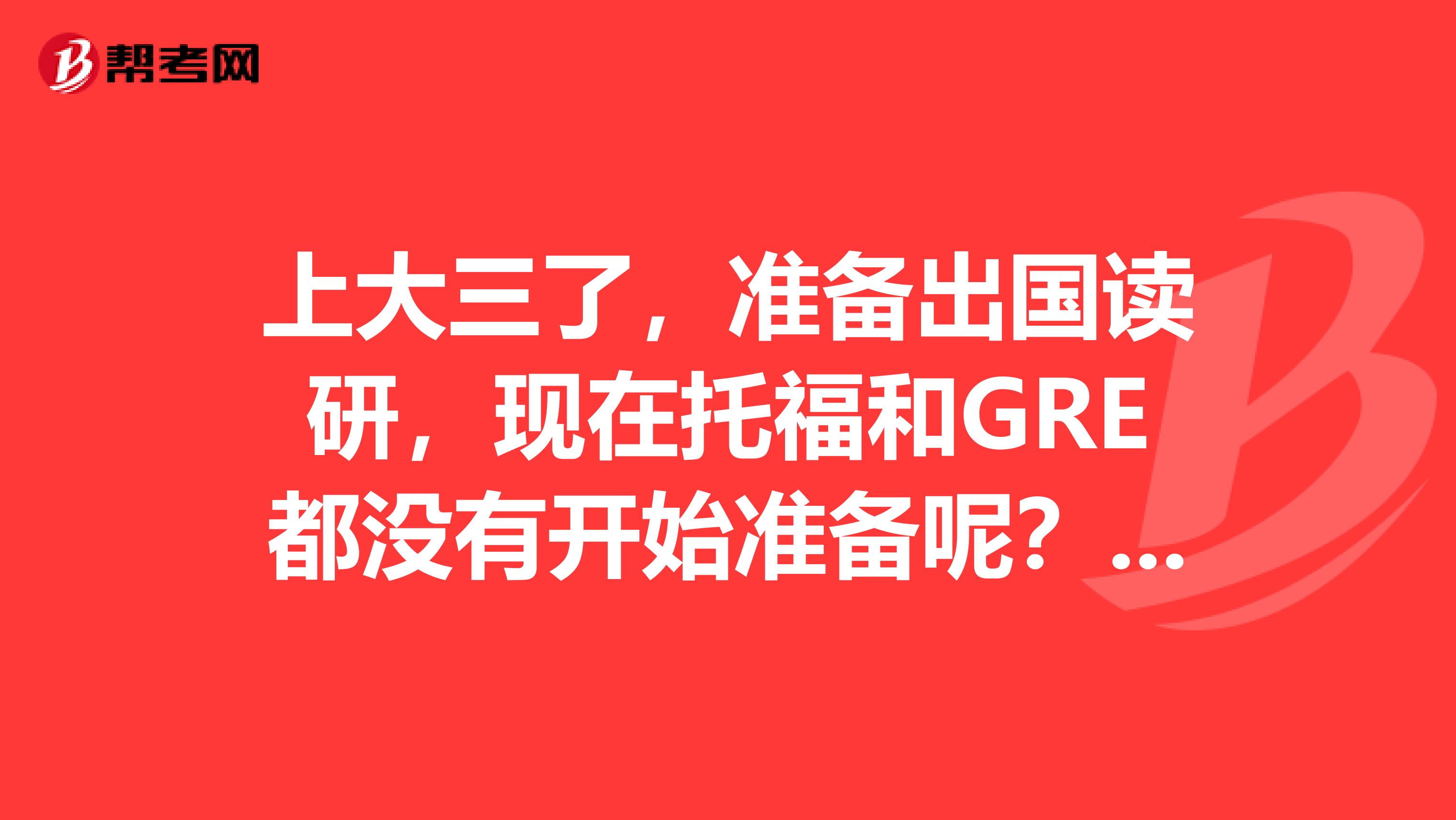 上大三了，准备出国读研，现在托福和GRE都没有开始准备呢？这可怎么办啊？总感觉时间也太紧张了吧。