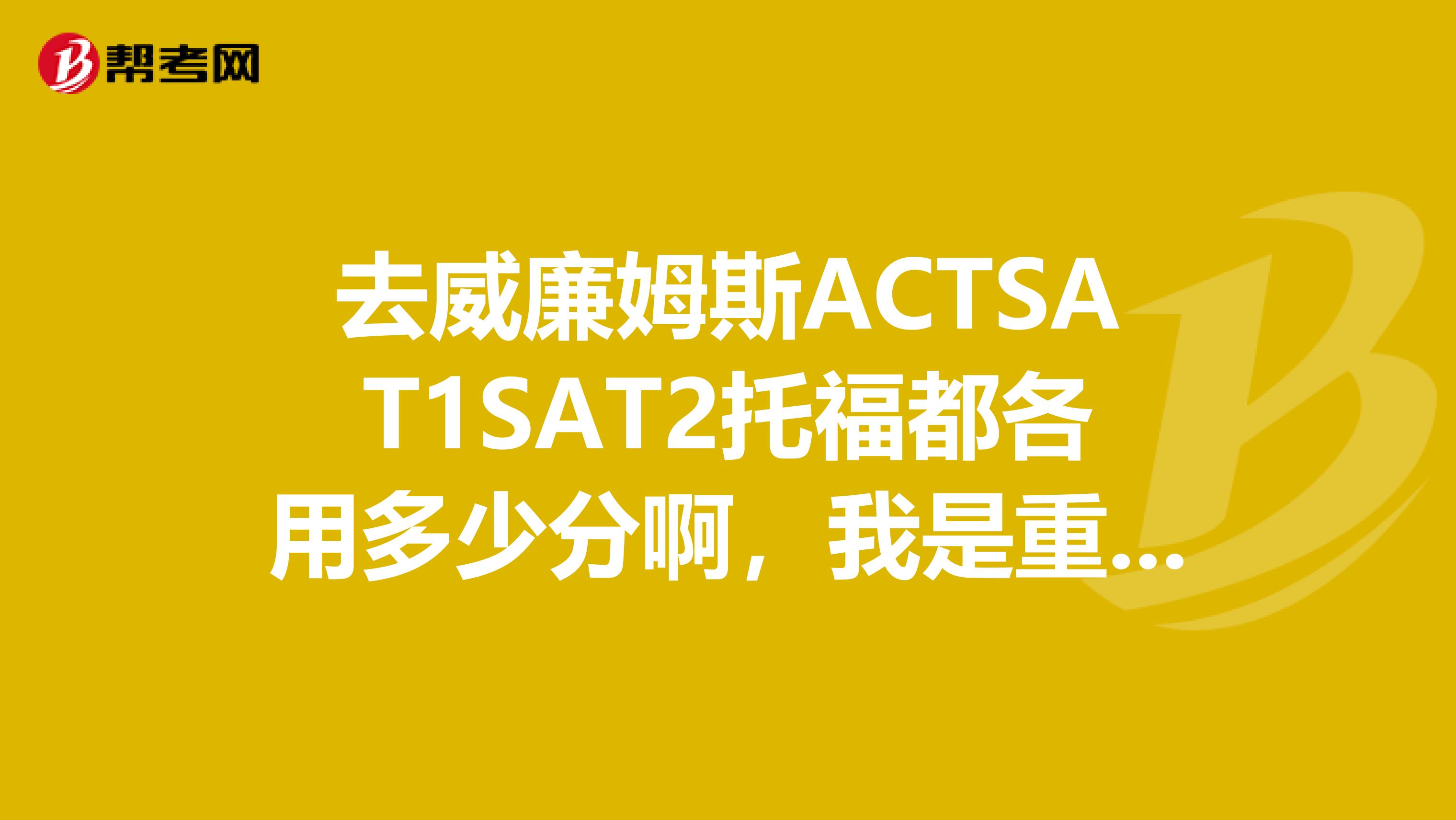去威廉姆斯ACTSAT1SAT2托福都各用多少分啊,我是重读生对留学有影响吗