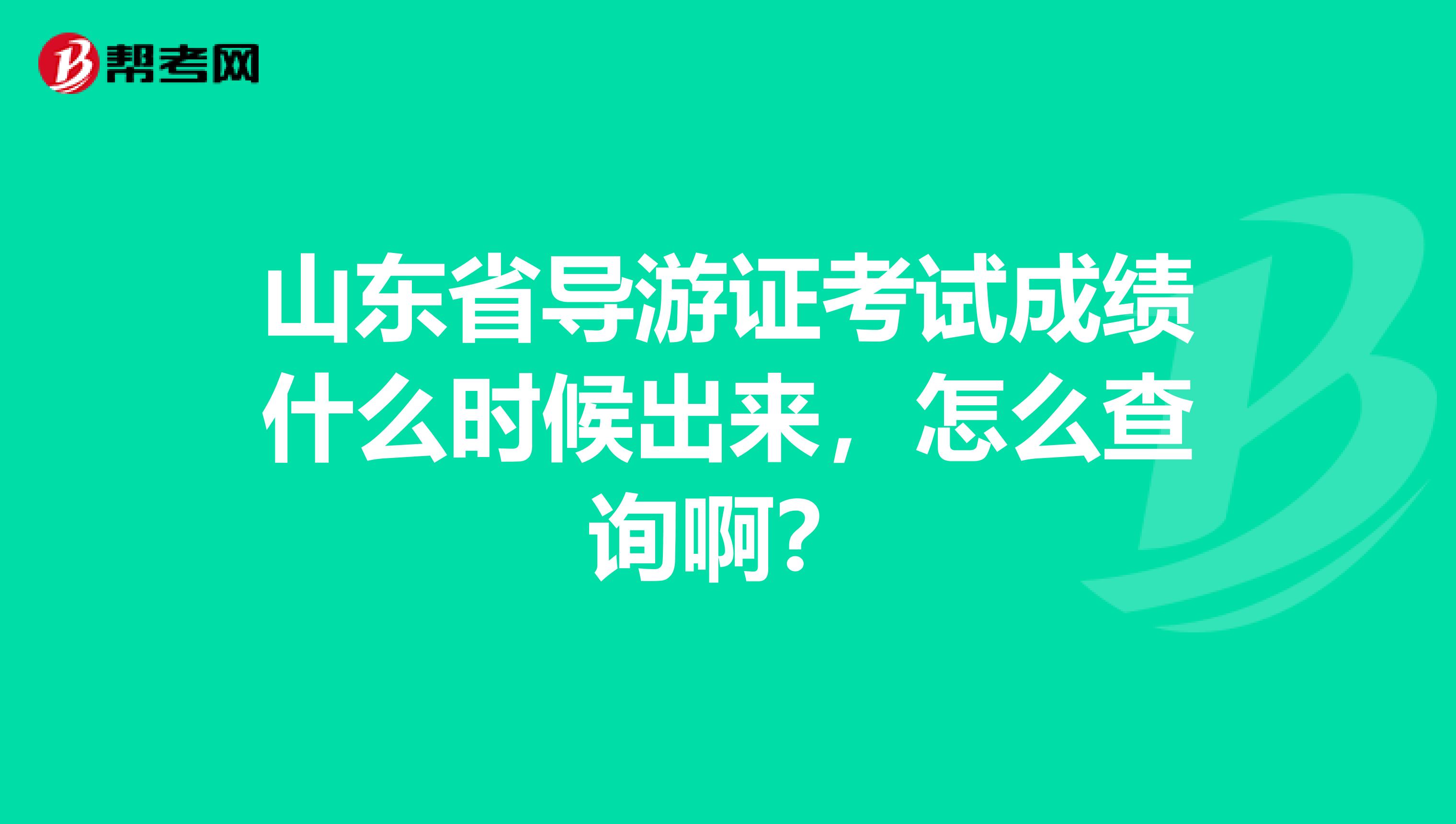 山东省导游证考试成绩什么时候出来,怎么查询啊?