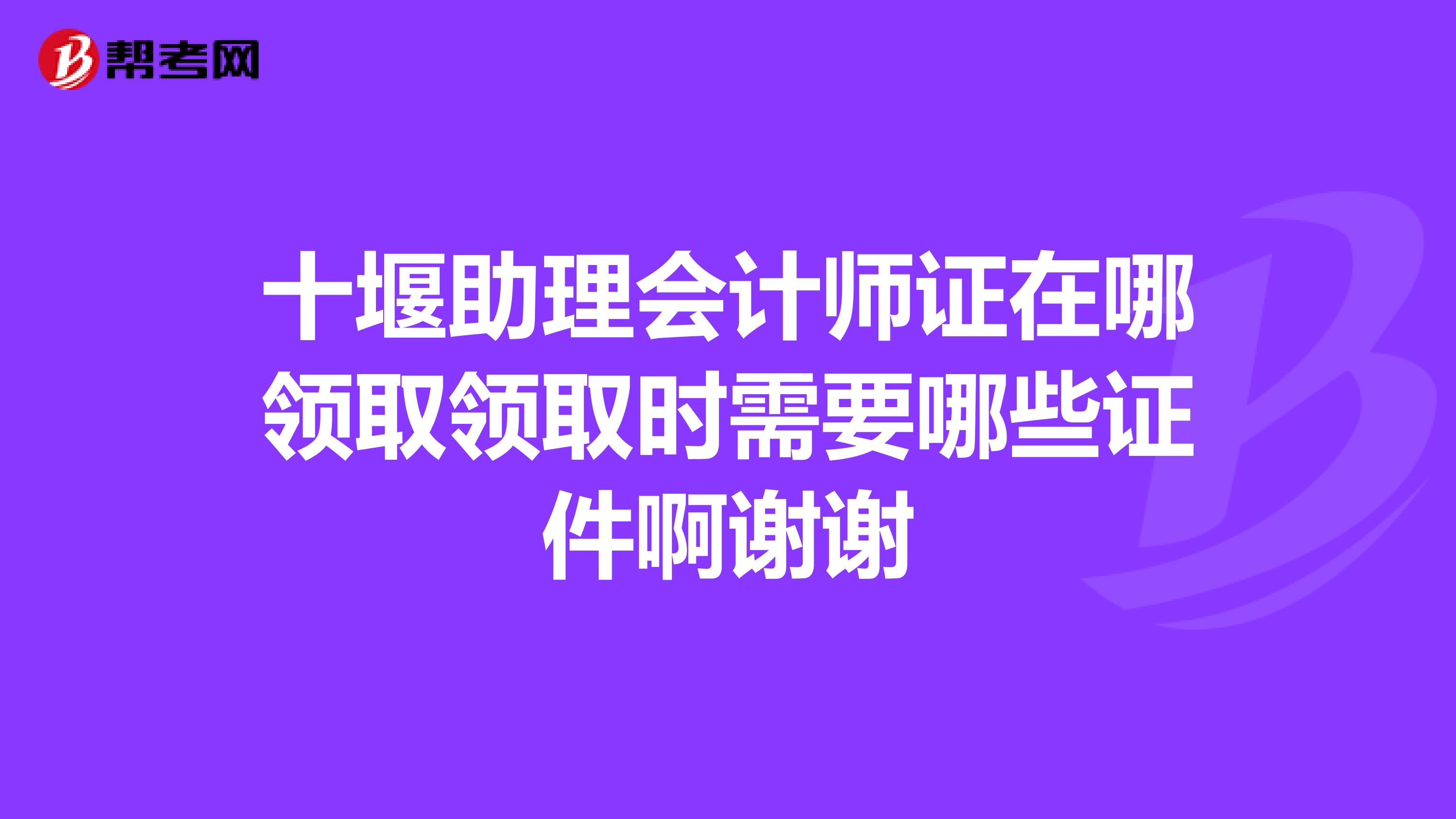十堰助理会计师证在哪领取领取时需要哪些证件啊谢谢