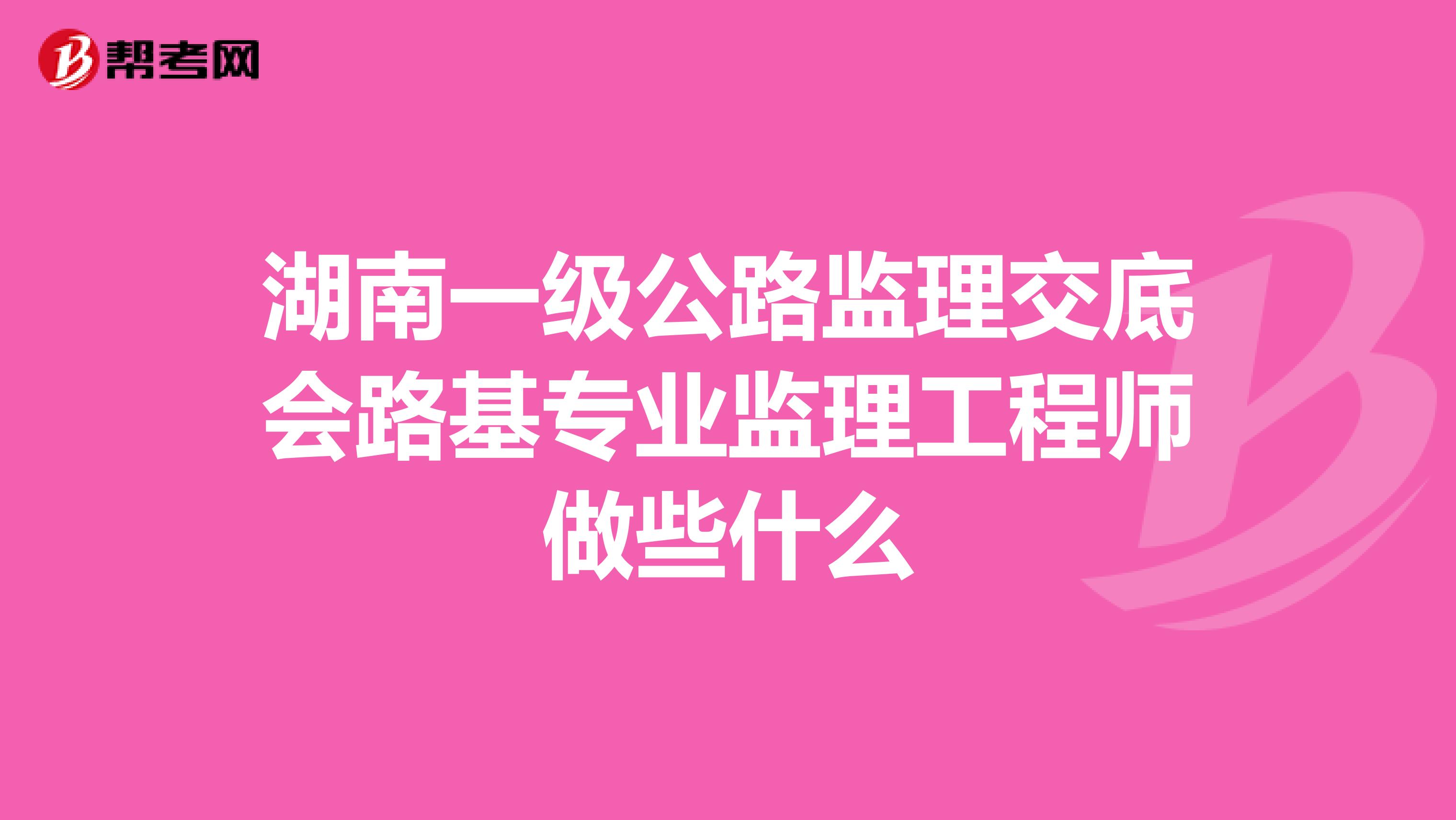 湖南一级公路监理交底会路基专业监理工程师做些什么