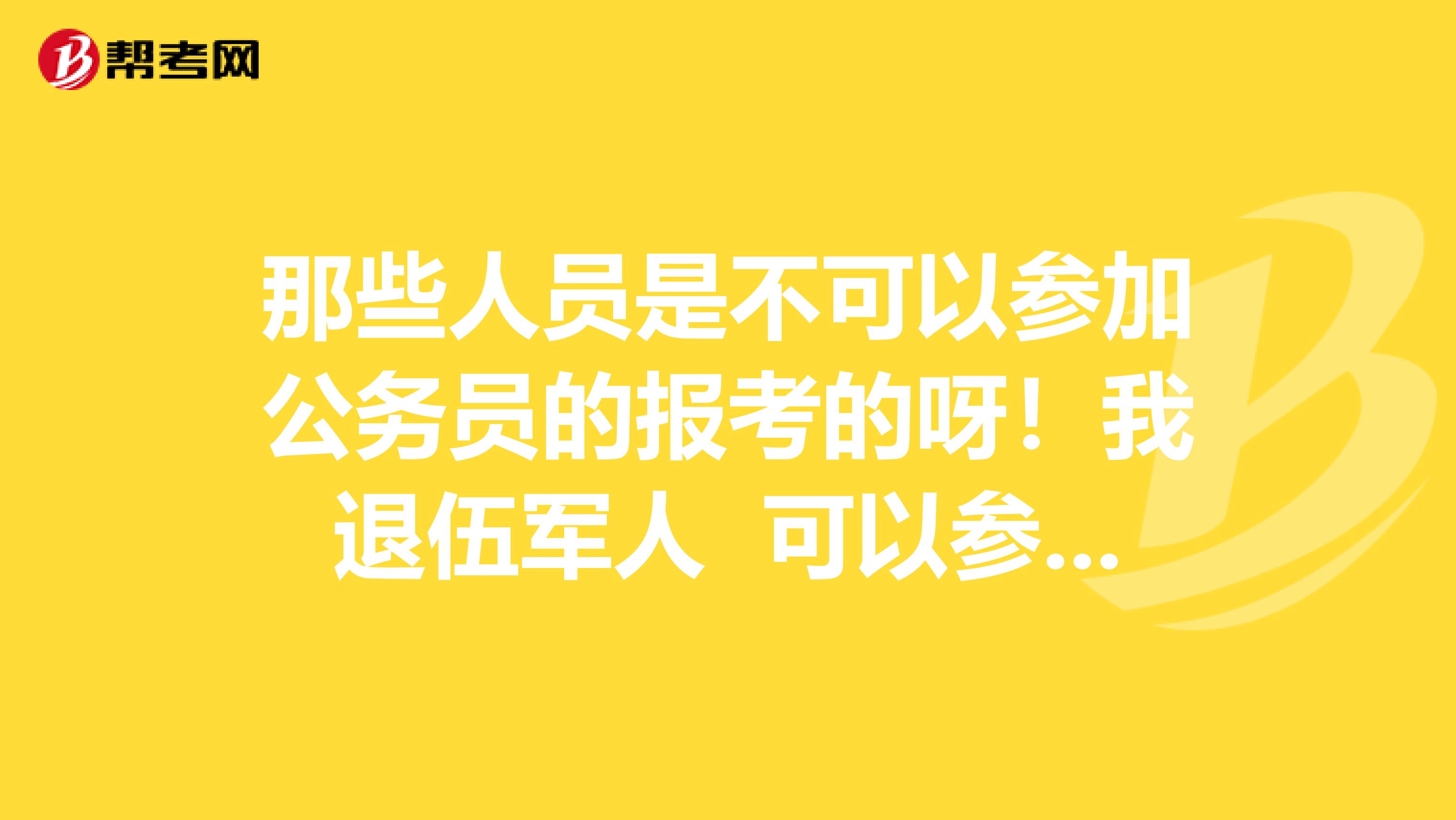 那些人员是不可以参加公务员的报考的呀!我退伍军人 可以参加吗?