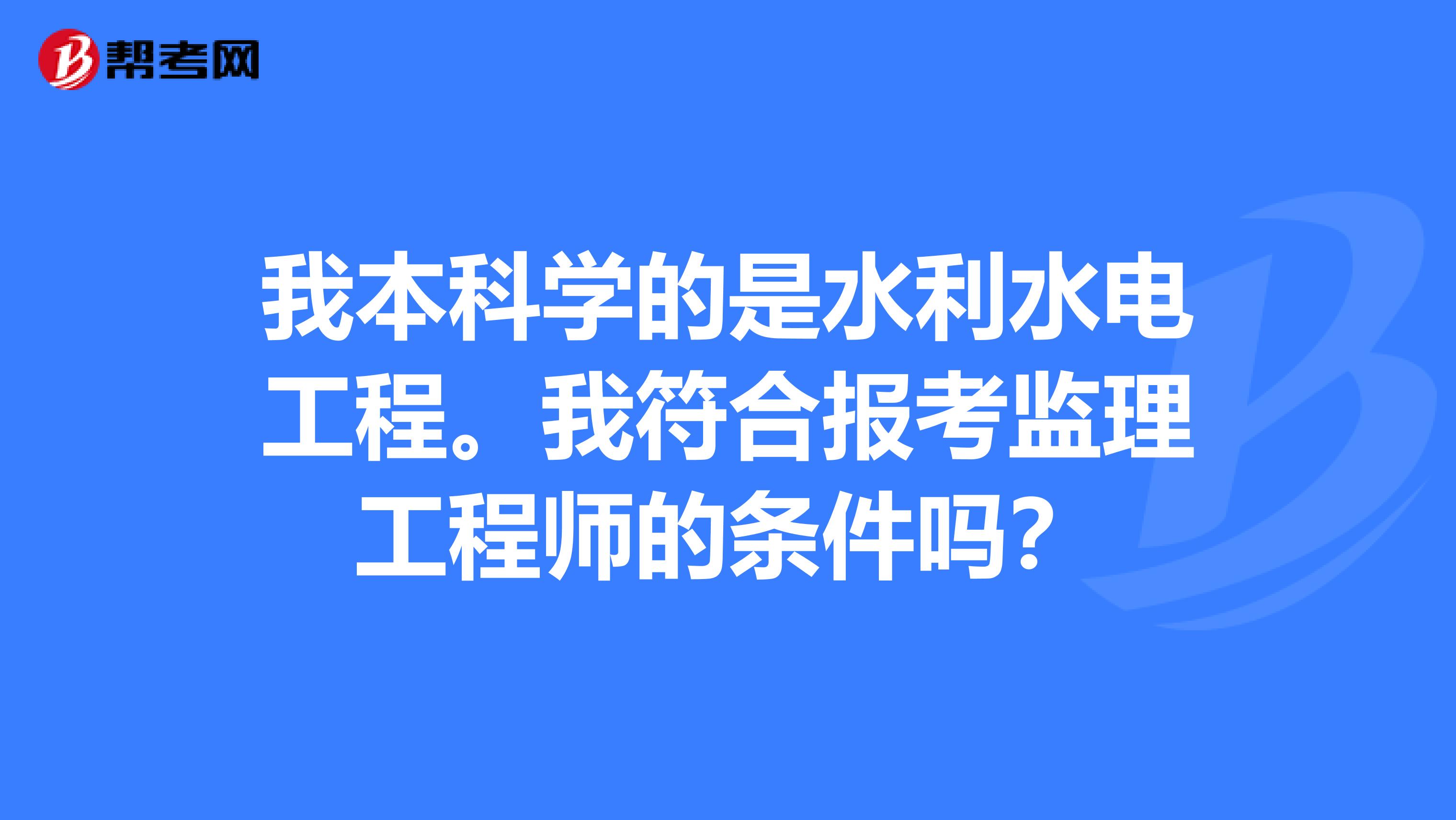 我本科学的是水利水电工程。我符合报考监理工程师的条件吗？