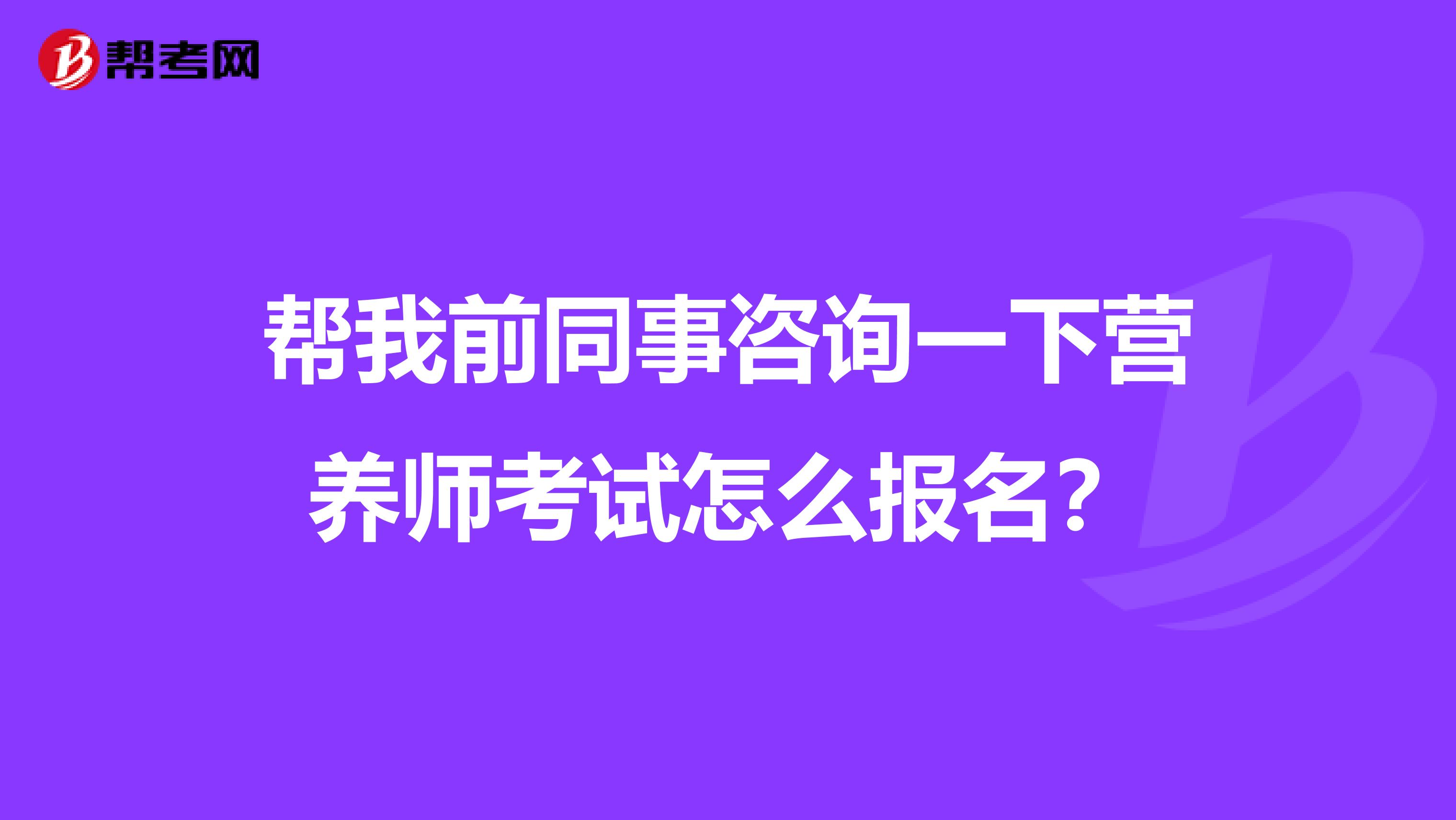 帮我前同事咨询一下营养师考试怎么报名?