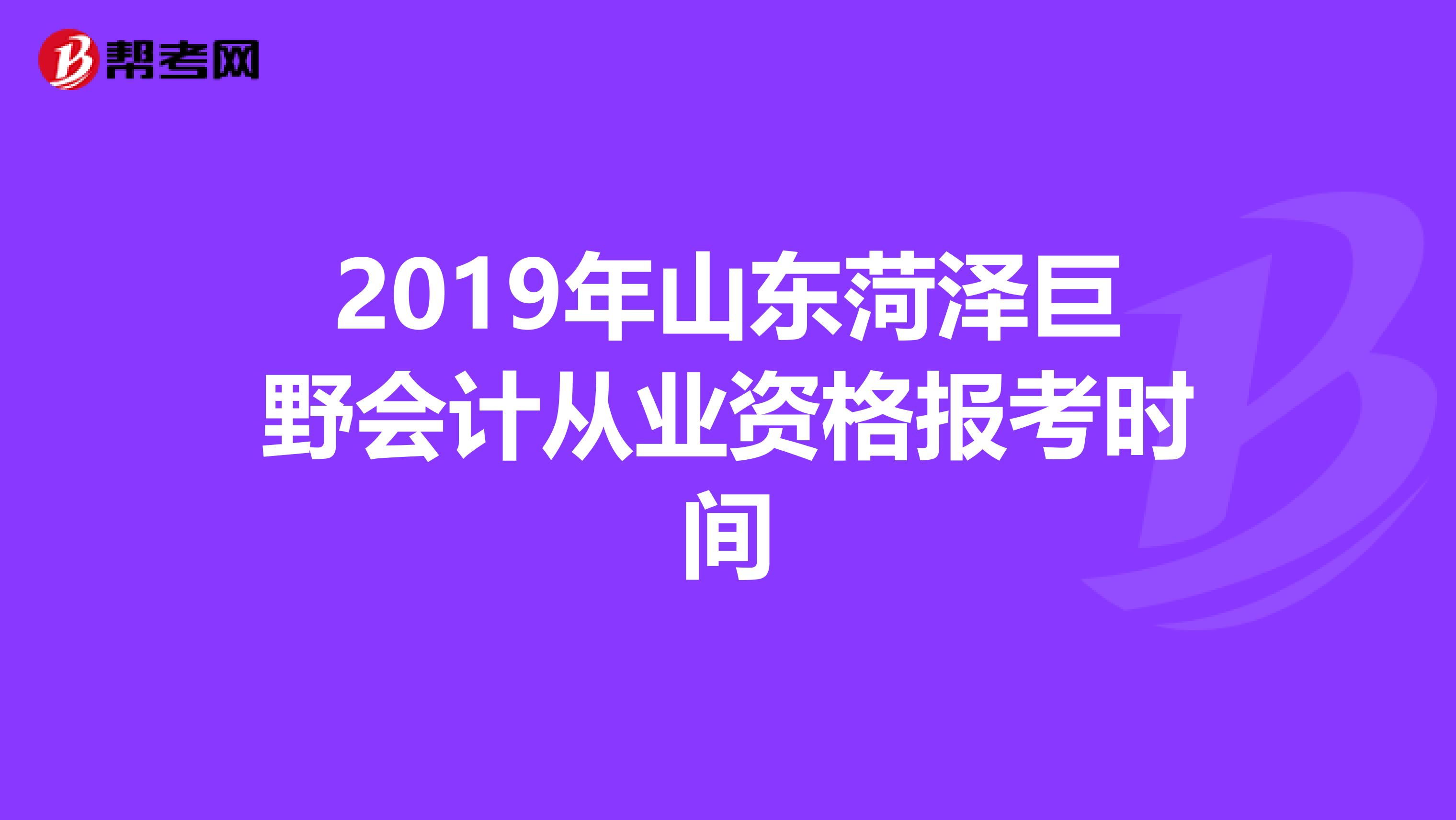 2019年山东菏泽巨野会计从业资格报考时间