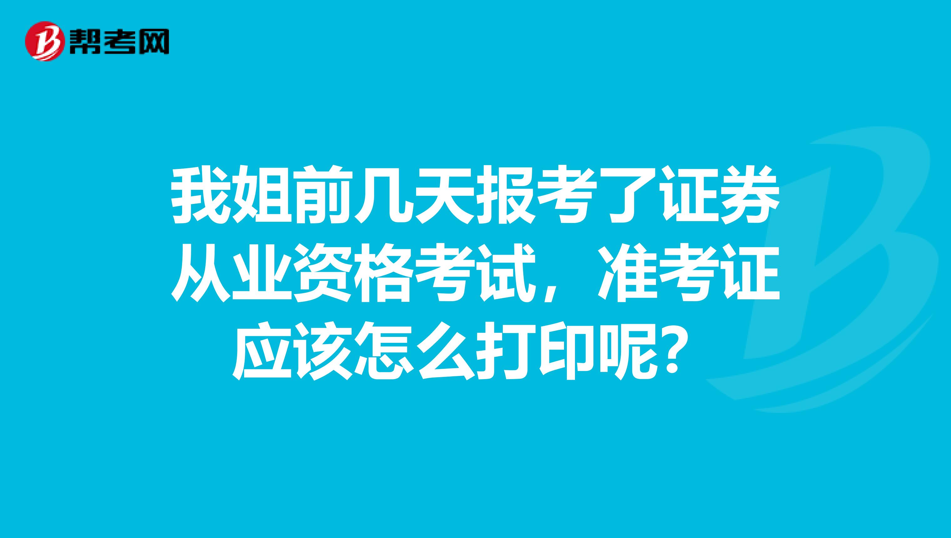 我姐前几天报考了证券从业资格考试,准考证应该怎么打印呢?