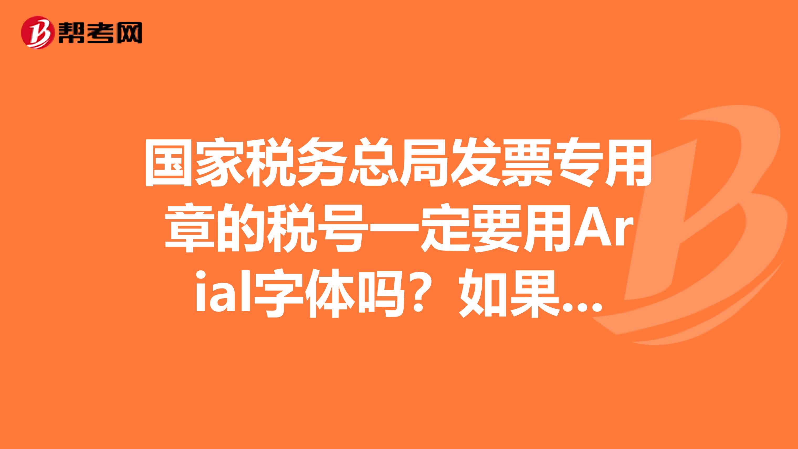 國家稅務總局發票專用章的稅號一定要用Arial字體嗎？如果用了仿宋體是不是就被認為無效啊？