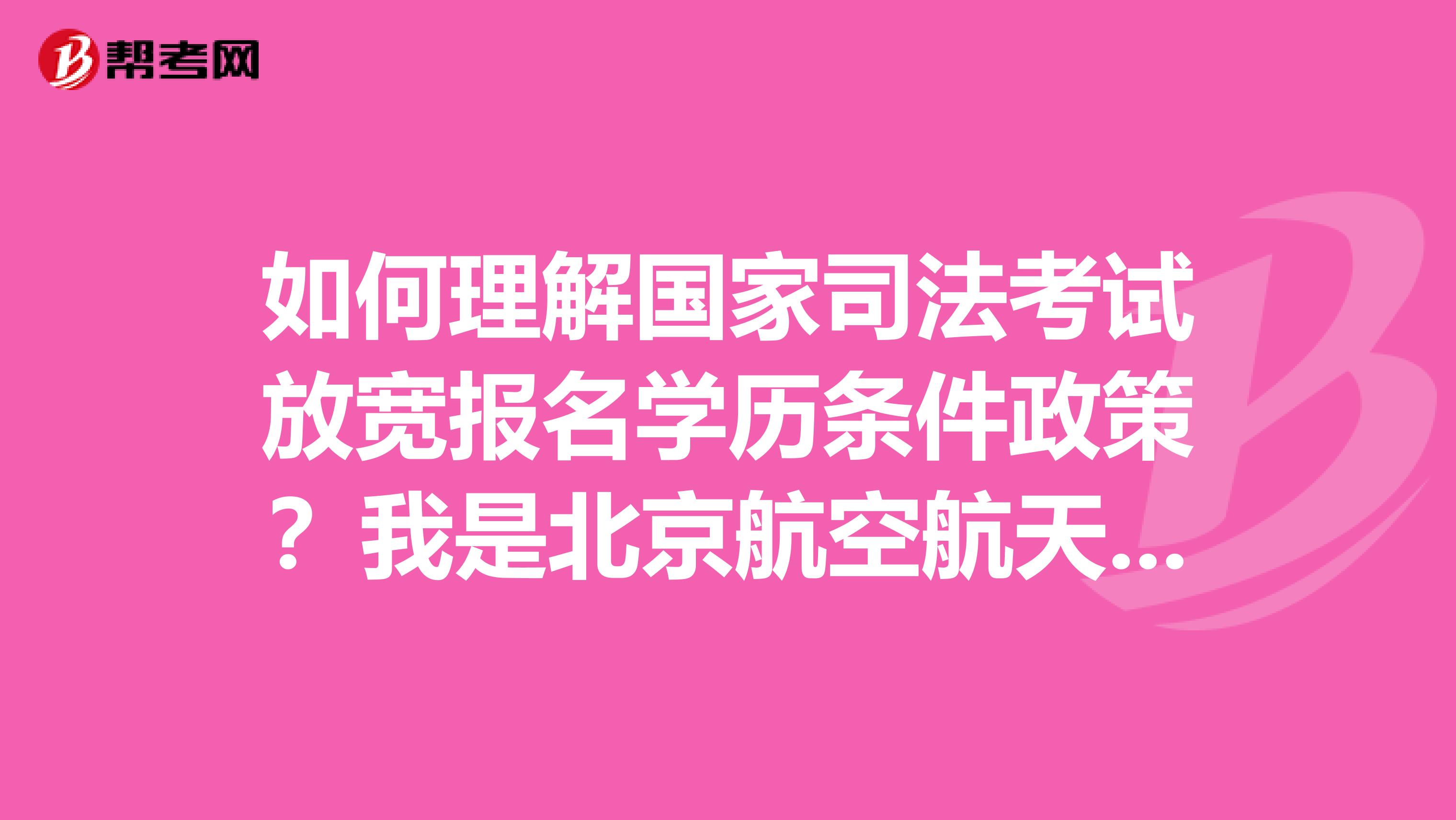 如何理解国家司法考试放宽报名学历条件政策?我是北京航空航天大学的