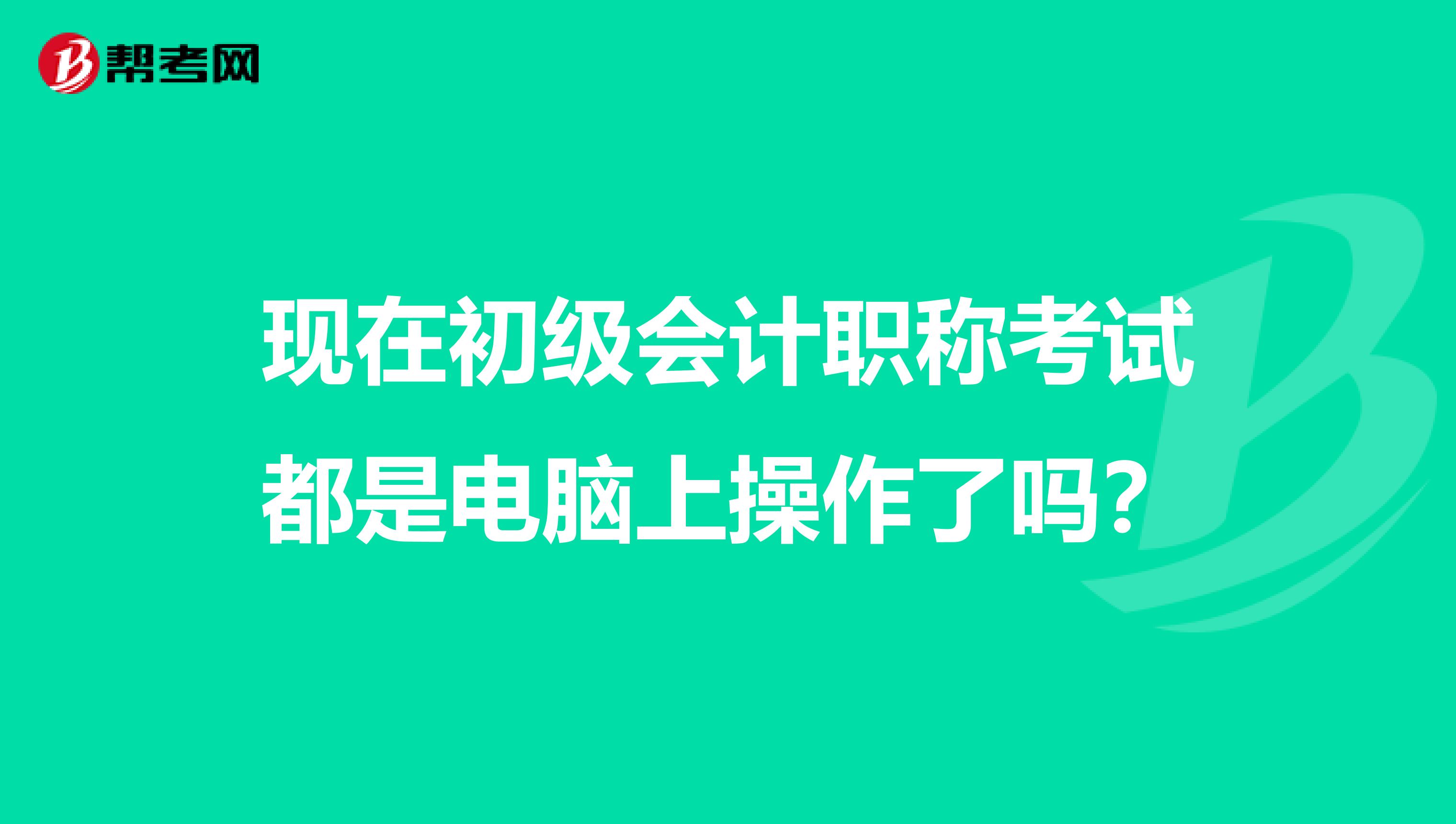 现在初级会计职称考试都是电脑上操作了吗？