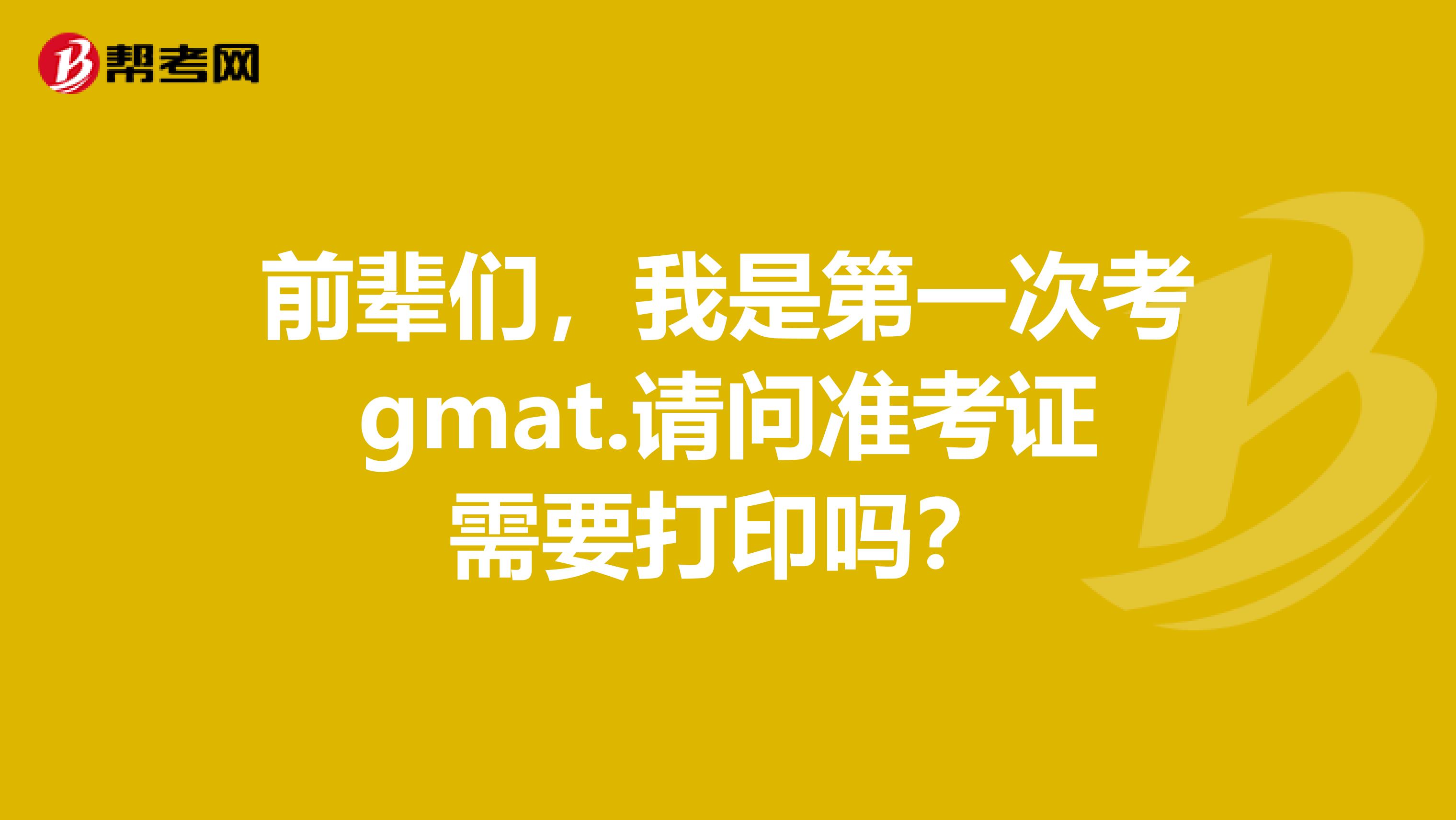 前辈们，我是第一次考gmat.请问准考证需要打印吗？
