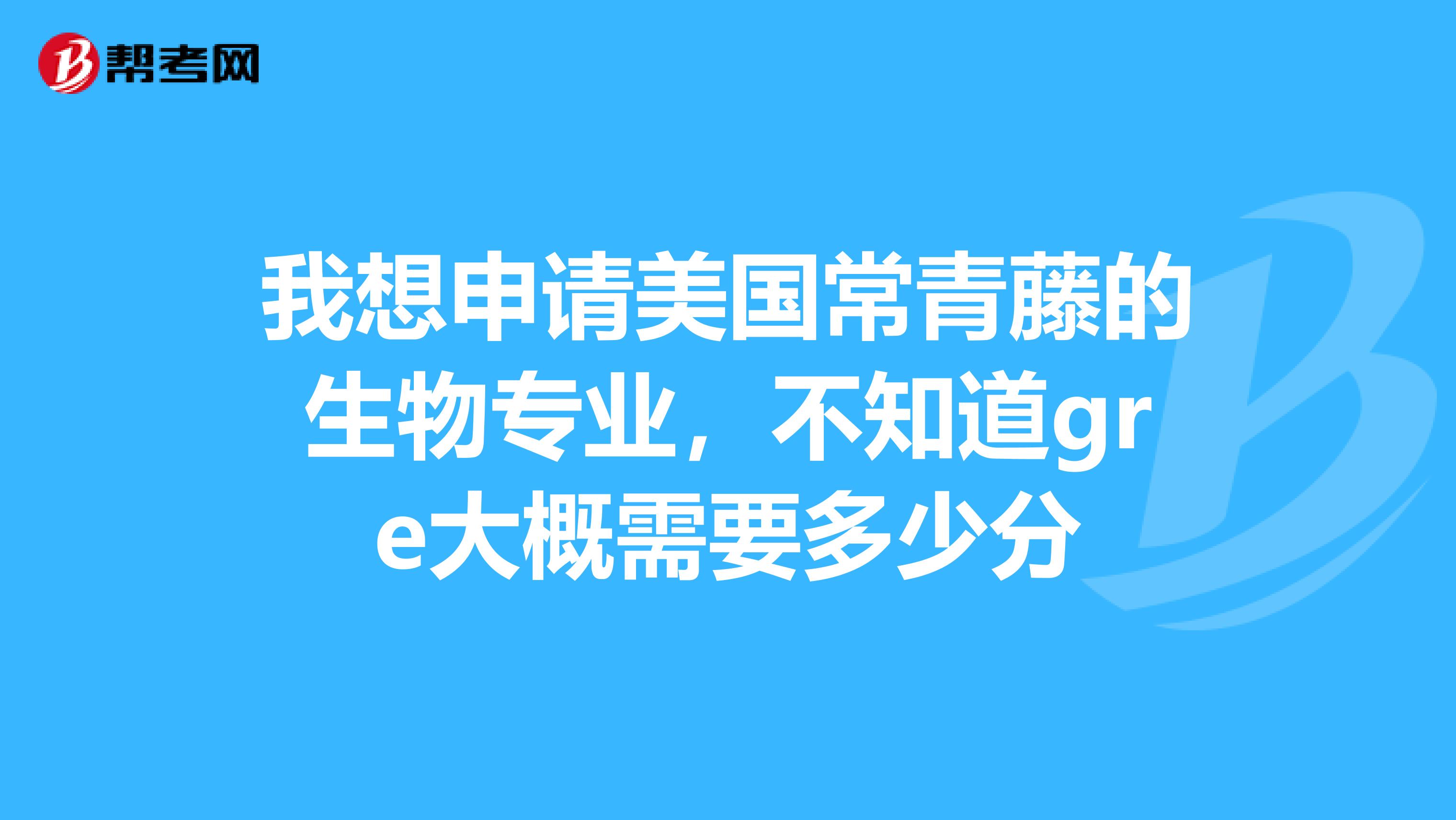 我想申请美国常青藤的生物专业,不知道gre大概需要多少分