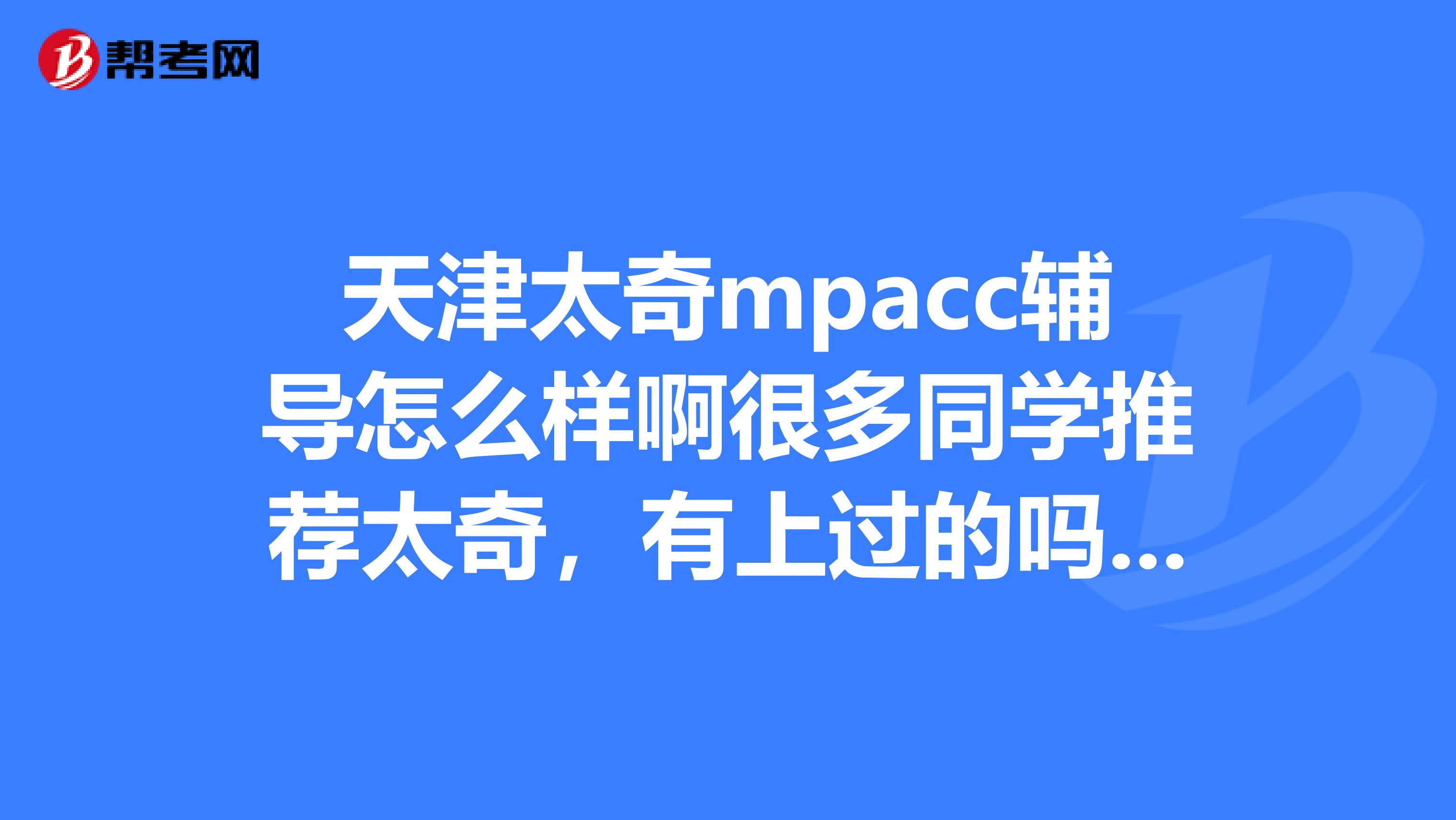 天津太奇mpacc辅导怎么样啊很多同学推荐太奇，有上过的吗他们暑假有课吗有了解的吗