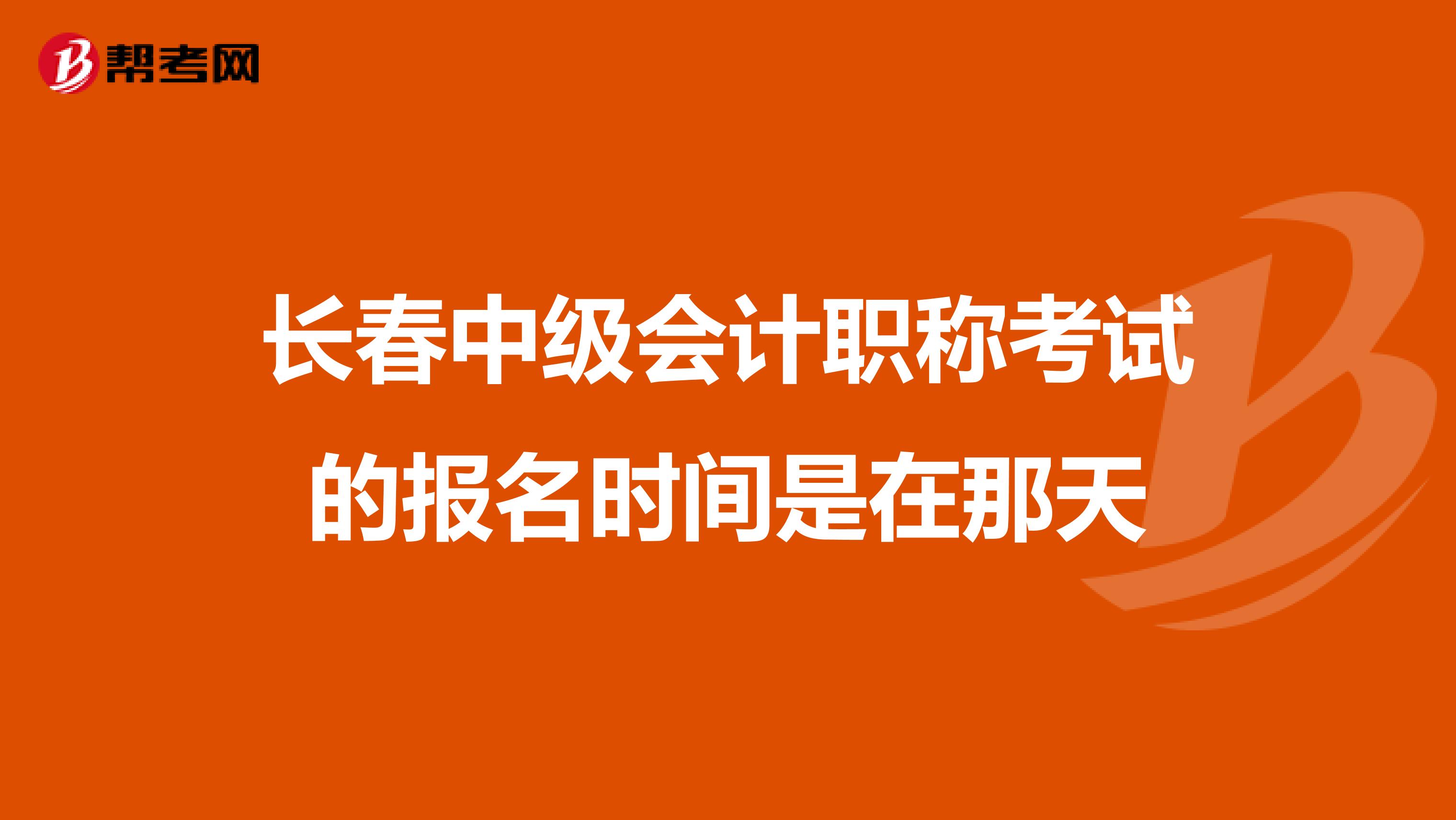 长春中级会计职称考试的报名时间是在那天