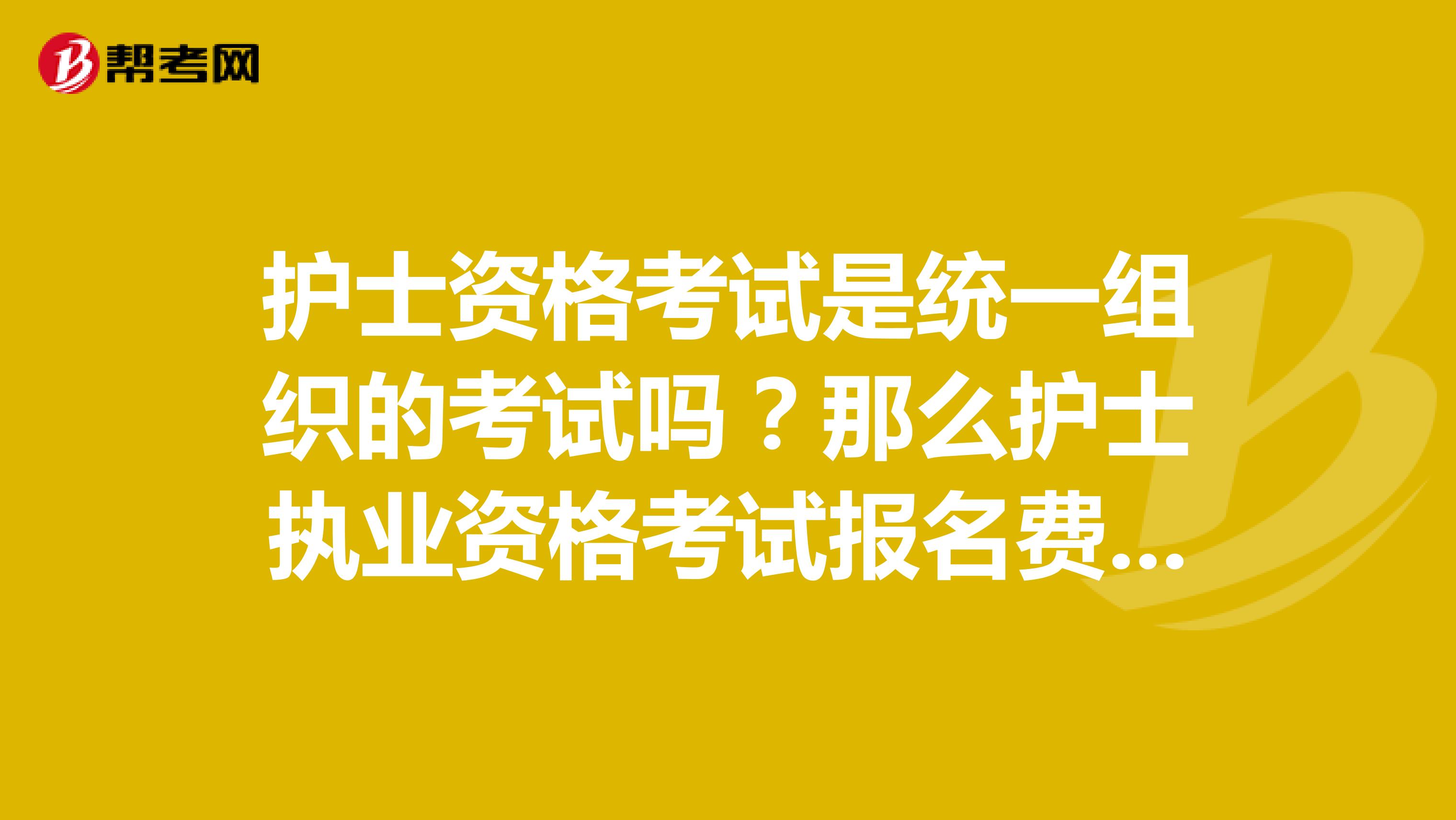 护士资格考试是统一组织的考试吗？那么护士执业资格考试报名费是多少