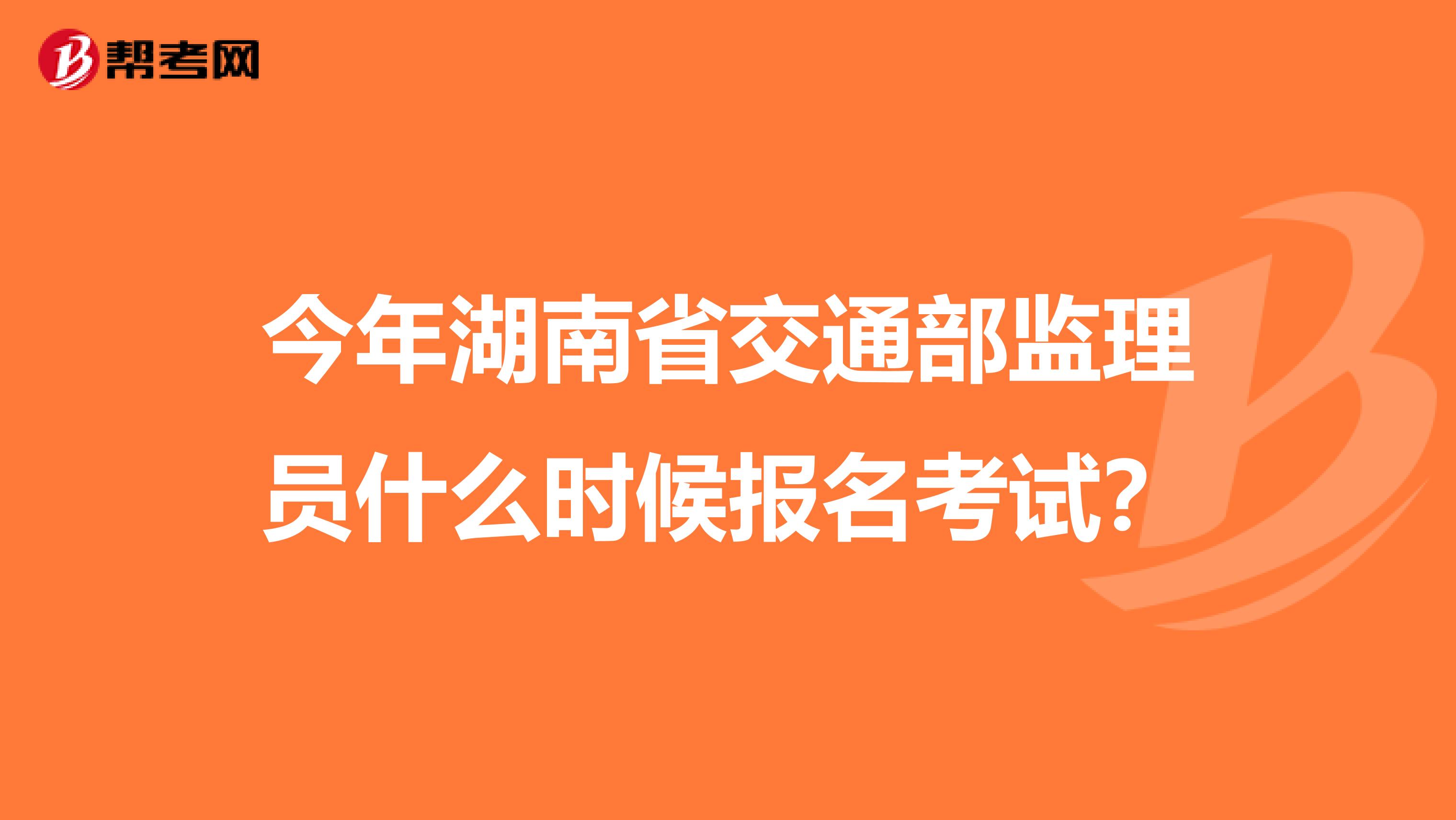 今年湖南省交通部监理员什么时候报名考试？