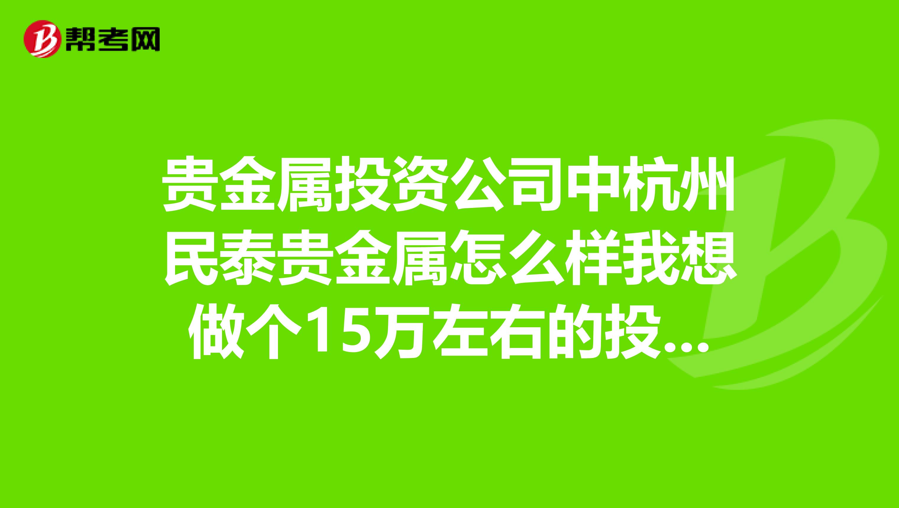 贵金属投资公司中杭州民泰贵金属怎么样我想做个15万左右的投资,做贵金属安全吗