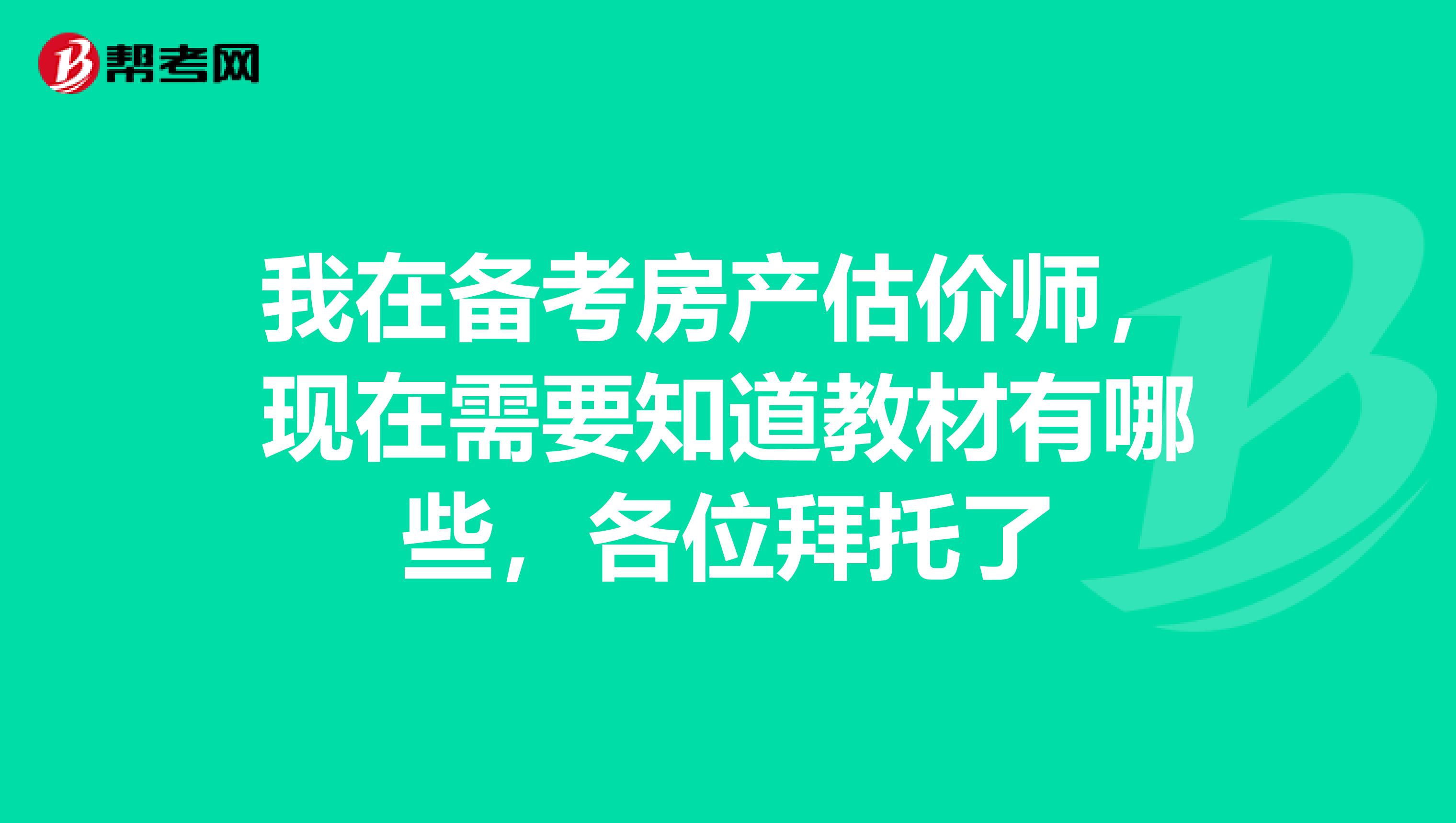我在备考房产估价师，现在需要知道教材有哪些，各位拜托了