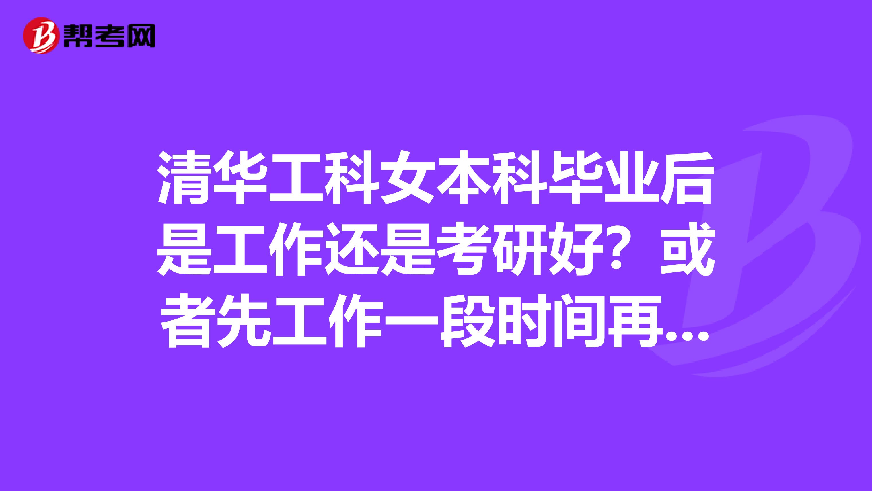 清华工科女本科毕业后是工作还是考研好？或者先工作一段时间再在职考研？