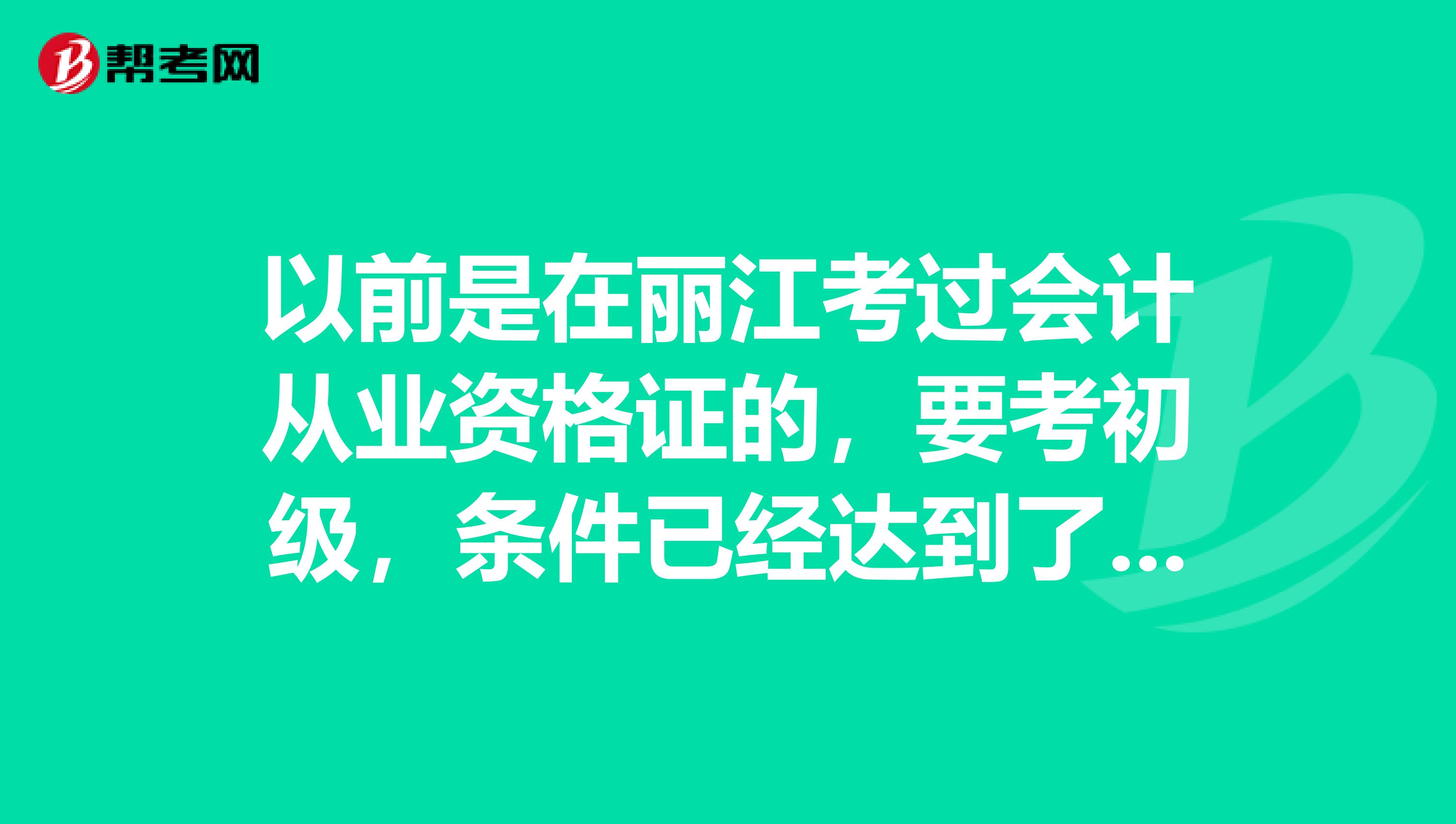 以前是在丽江考过会计从业资格证的,要考初级,条件已经达到了吧?
