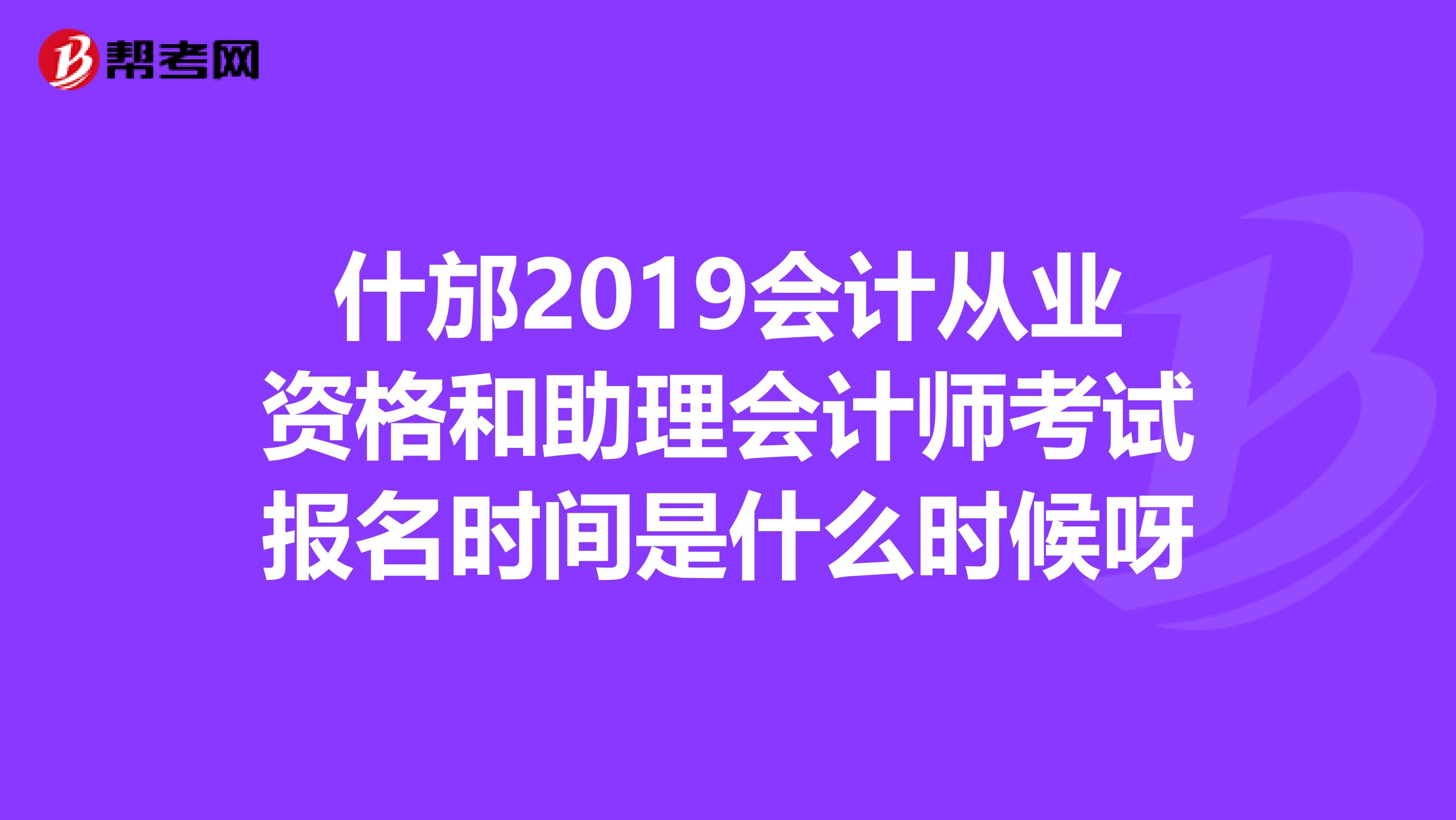 什邡2019会计从业资格和助理会计师考试报名时间是什么时候呀