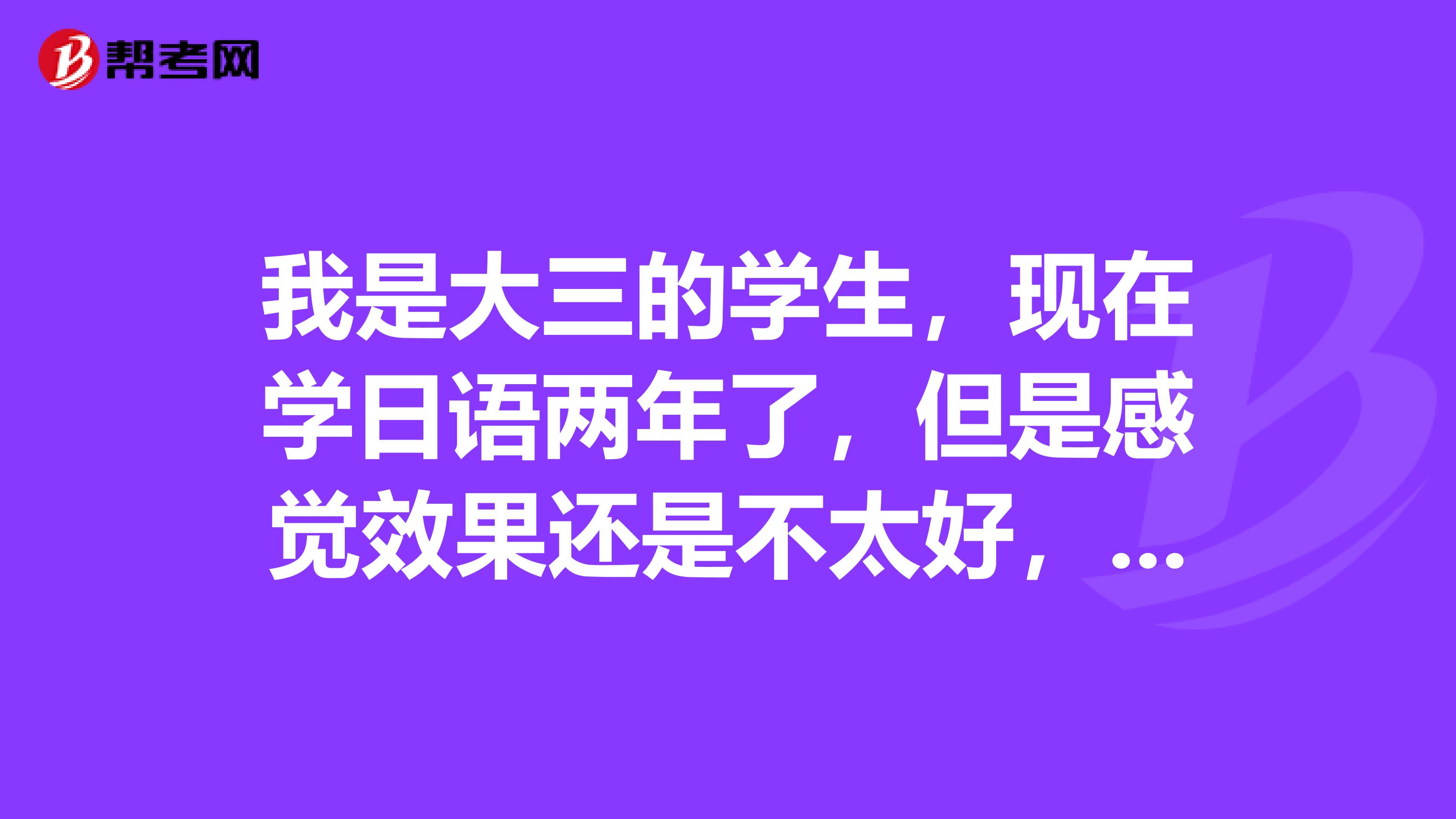 我是大三的学生,现在学日语两年了,但是感觉效果还是不太好,到底应该怎么学才能事半功倍呢?