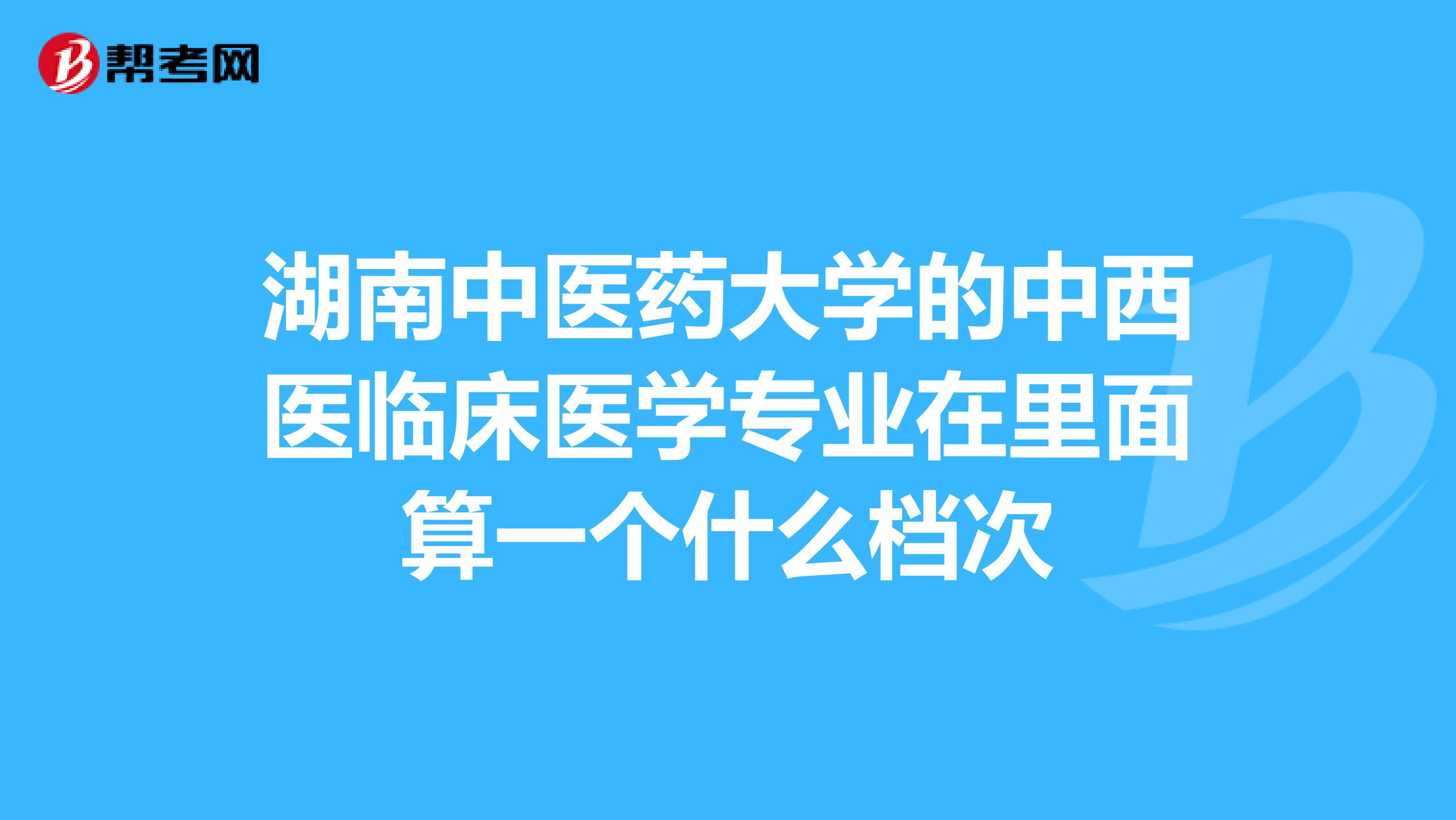 湖南中醫藥大學的中西醫臨床醫學專業在裡面算一個什麼檔次