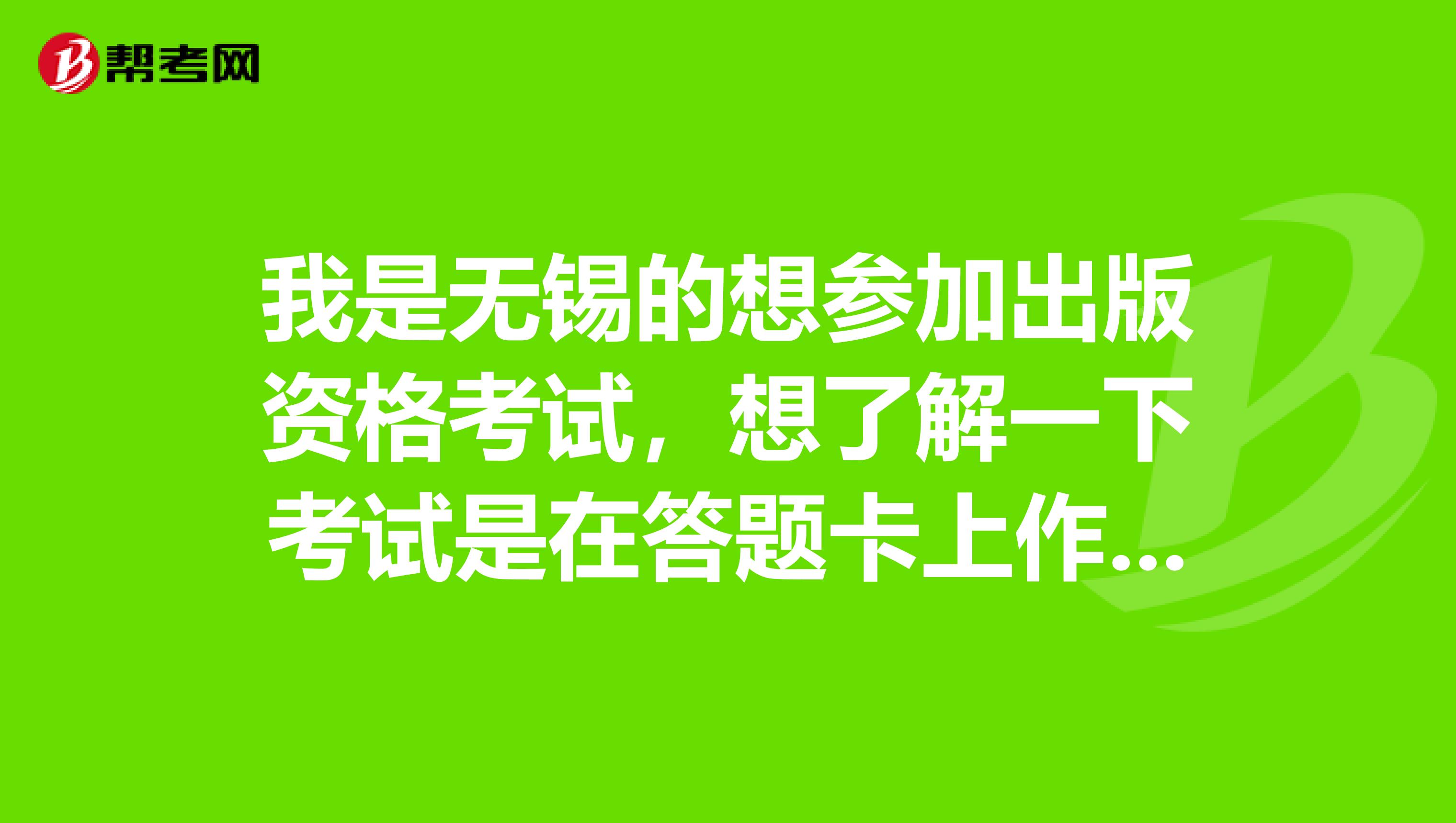 我是无锡的想参加出版资格考试，想了解一下考试是在答题卡上作答吗？