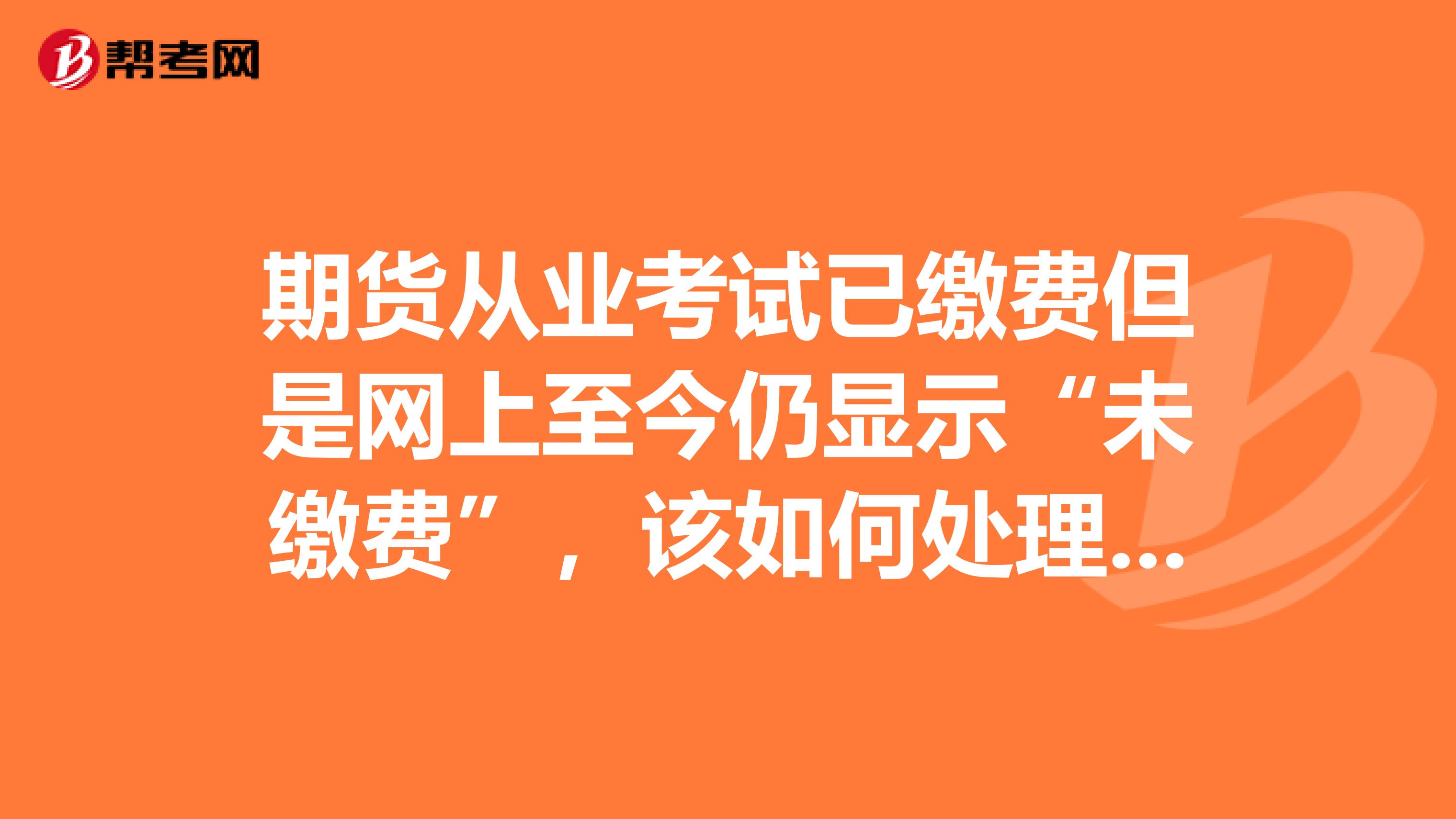 期货从业考试已缴费但是网上至今仍显示“未缴费”，该如何处理? 