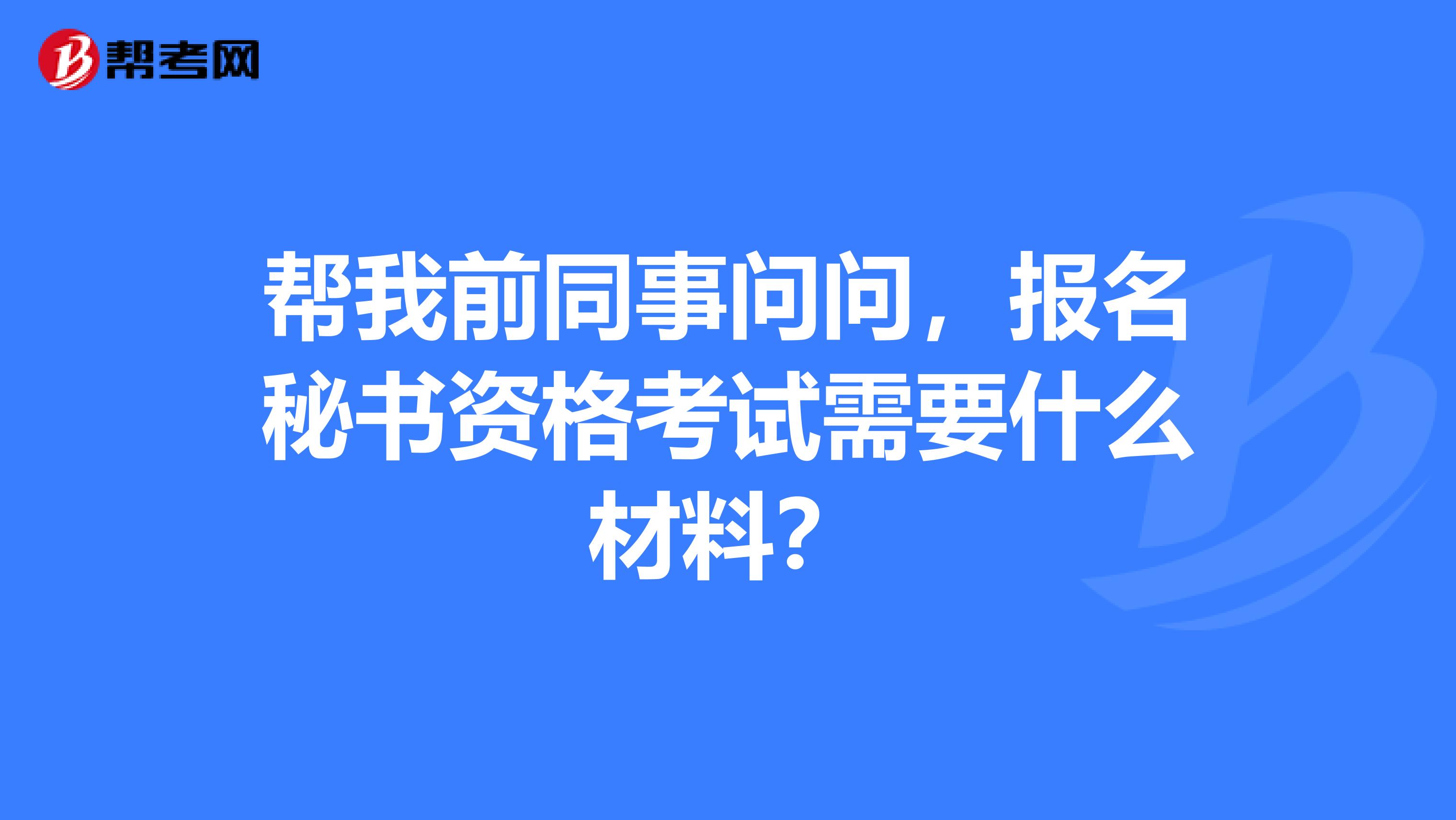 帮我前同事问问，报名秘书资格考试需要什么材料？