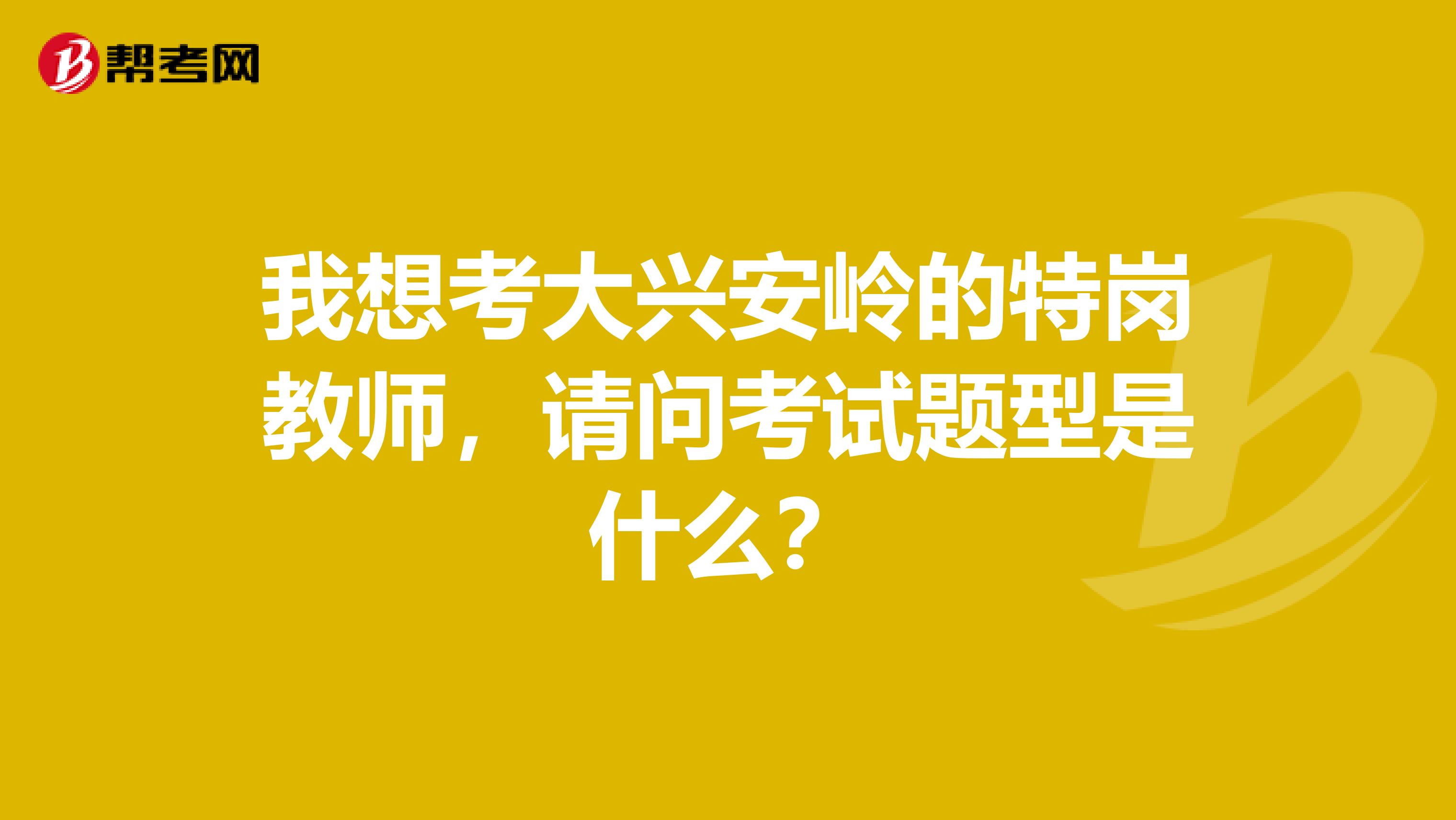 我想考大兴安岭的特岗教师，请问考试题型是什么？