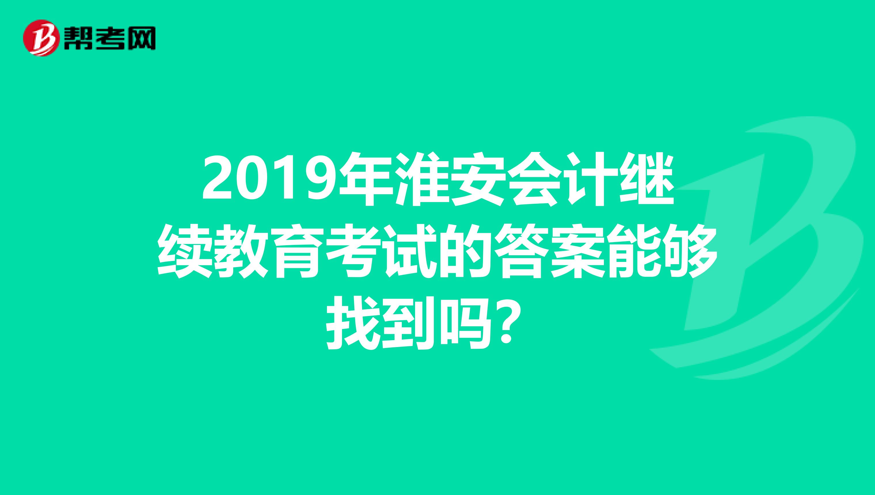 2019年淮安会计继续教育考试的答案能够找到吗？