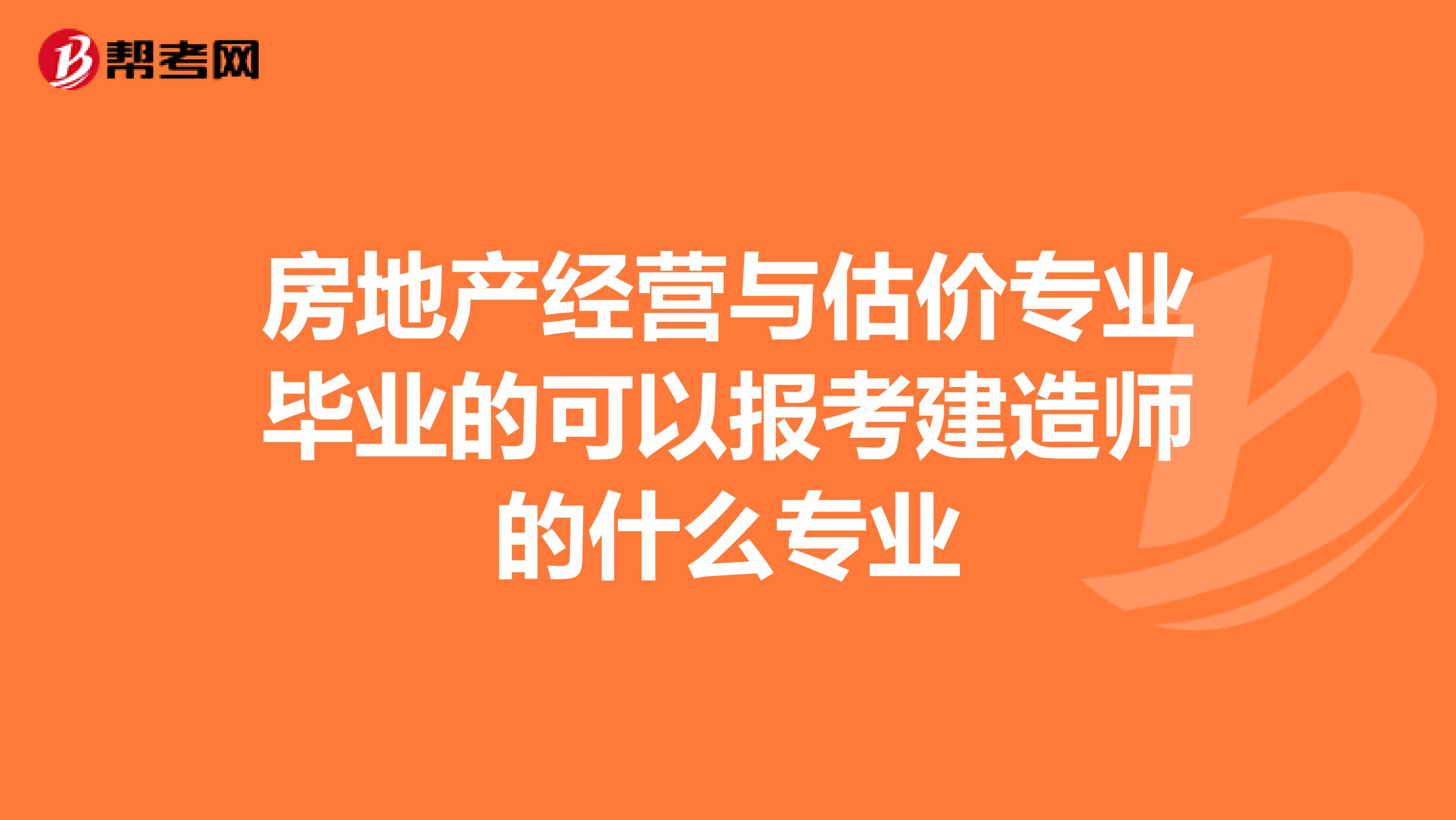 房地产经营与估价专业毕业的可以报考建造师的什么专业