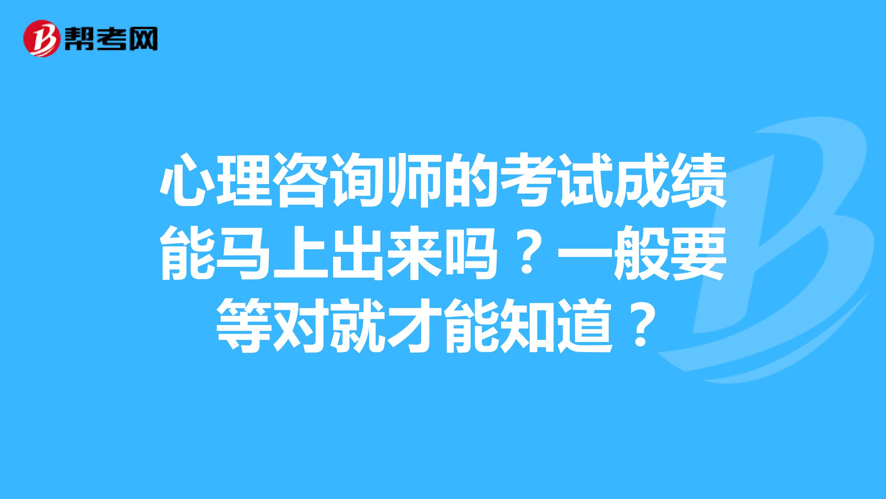 心理咨询师的考试成绩能马上出来吗?一般要等对就才能知道?