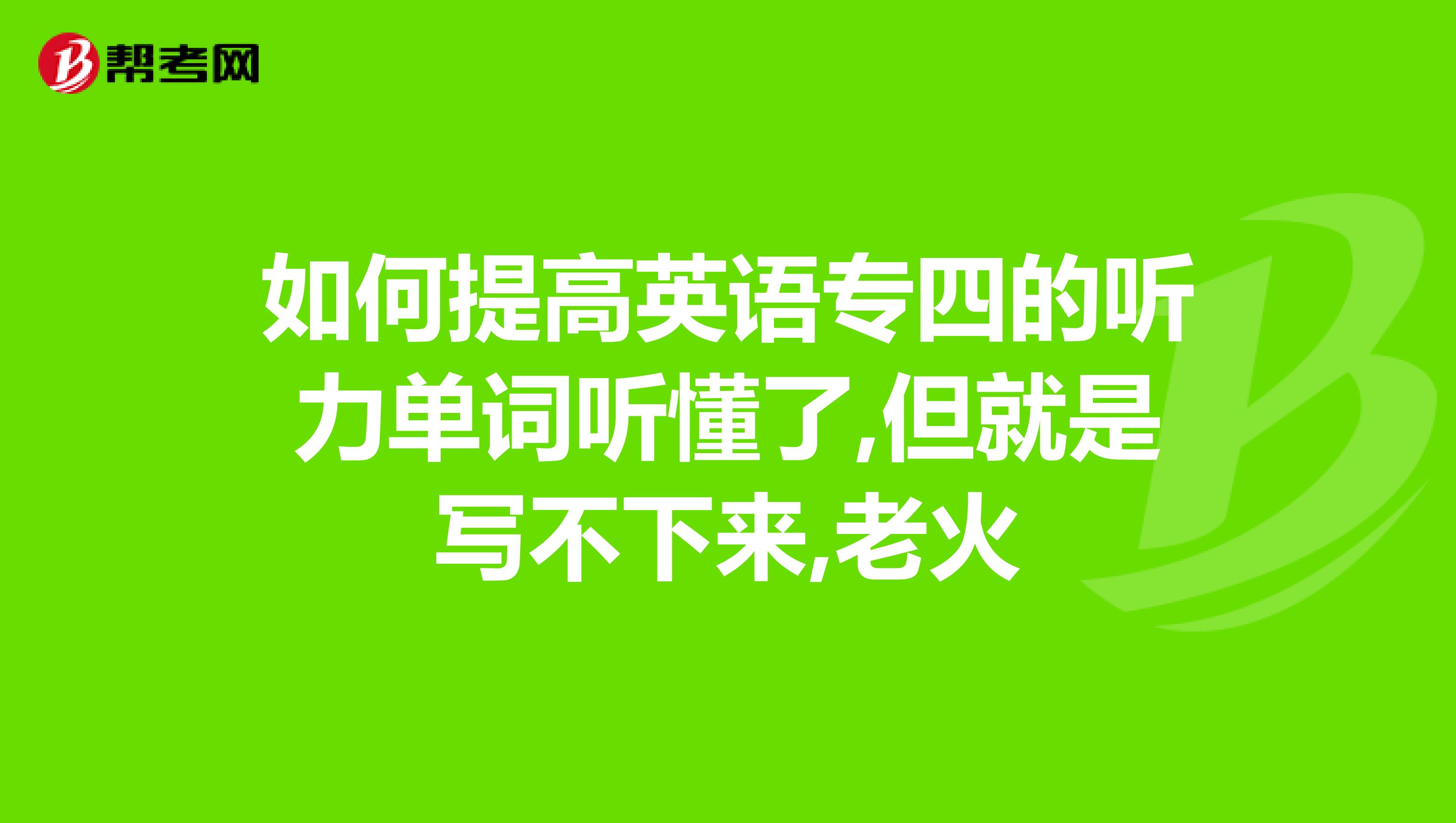 如何提高英语专四的听力单词听懂了,但就是写不下来,老火