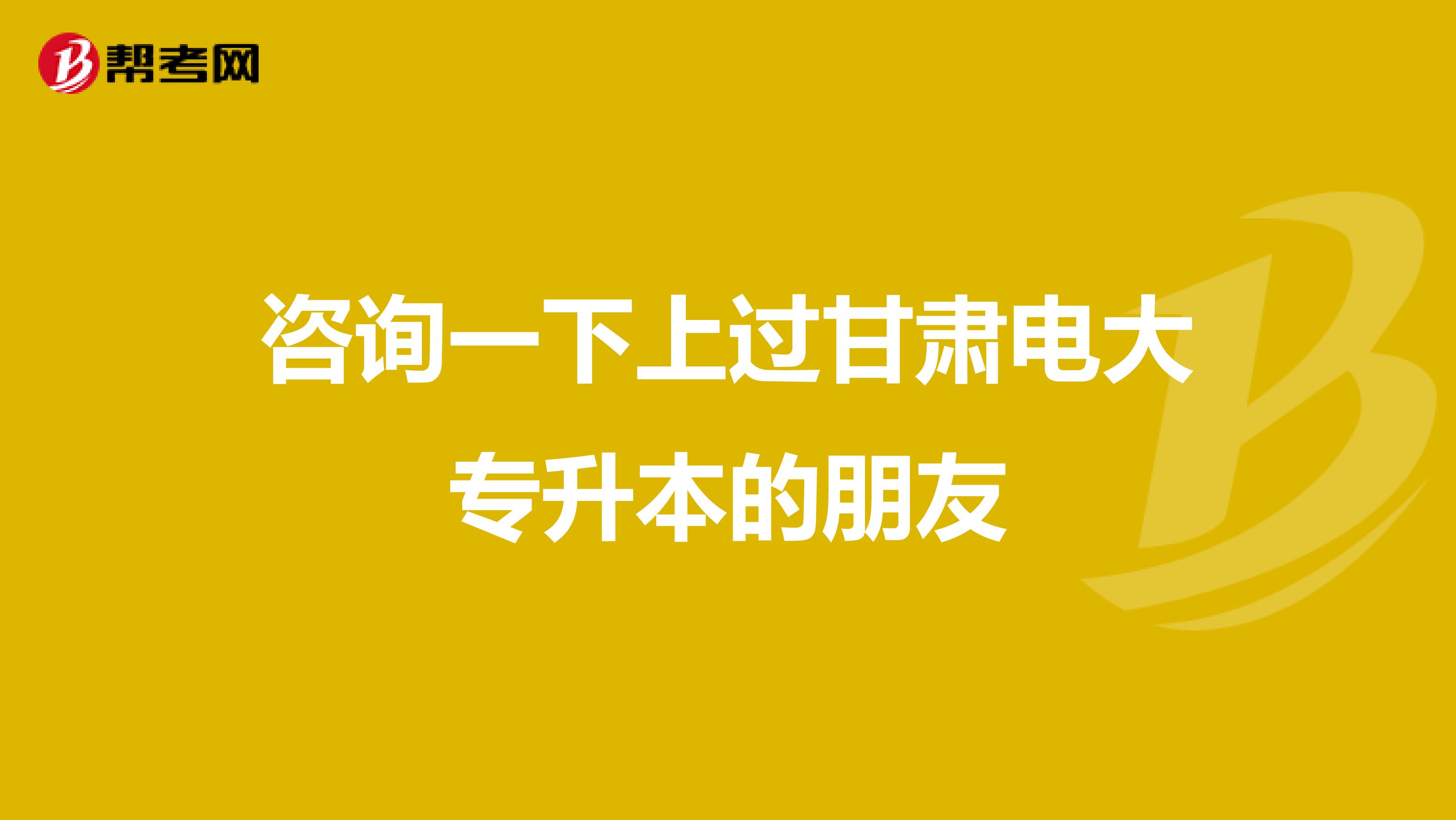 咨询一下上过甘肃电大专升本的朋友