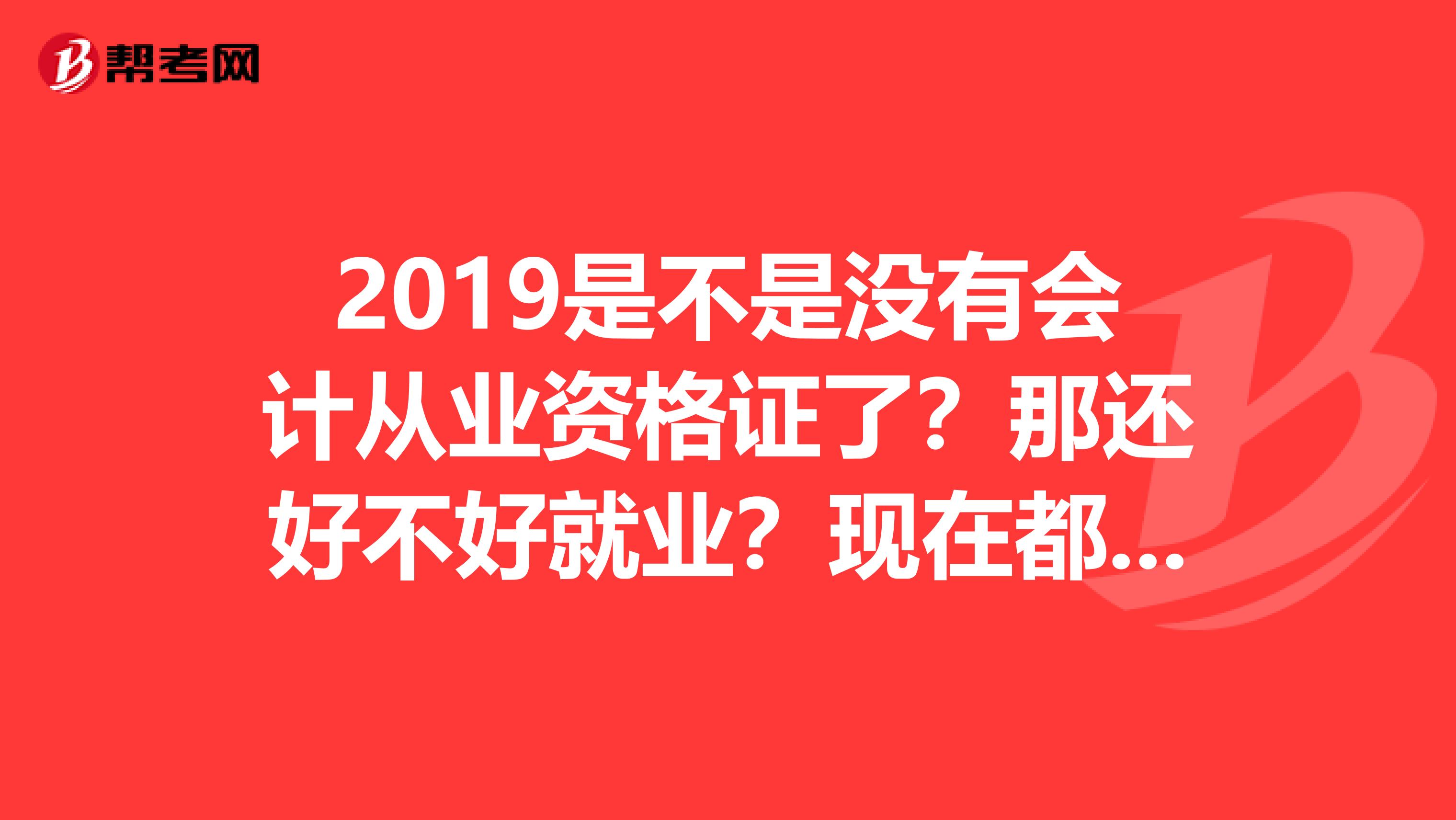 2019是不是没有会计从业资格证了?那还好不好就业?现在都需要考什么证啊?