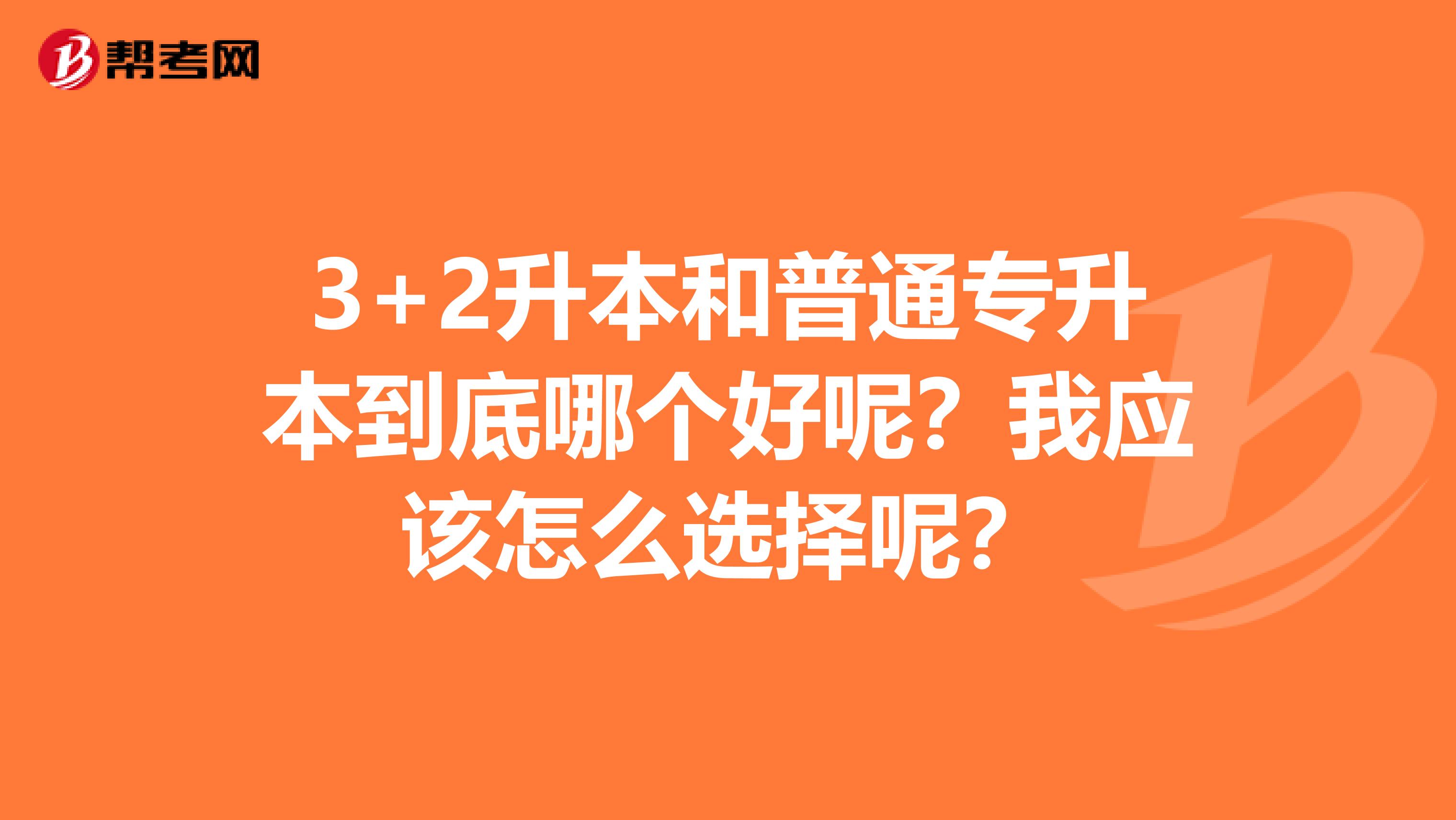 3+2升本和普通专升本到底哪个好呢？我应该怎么选择呢？